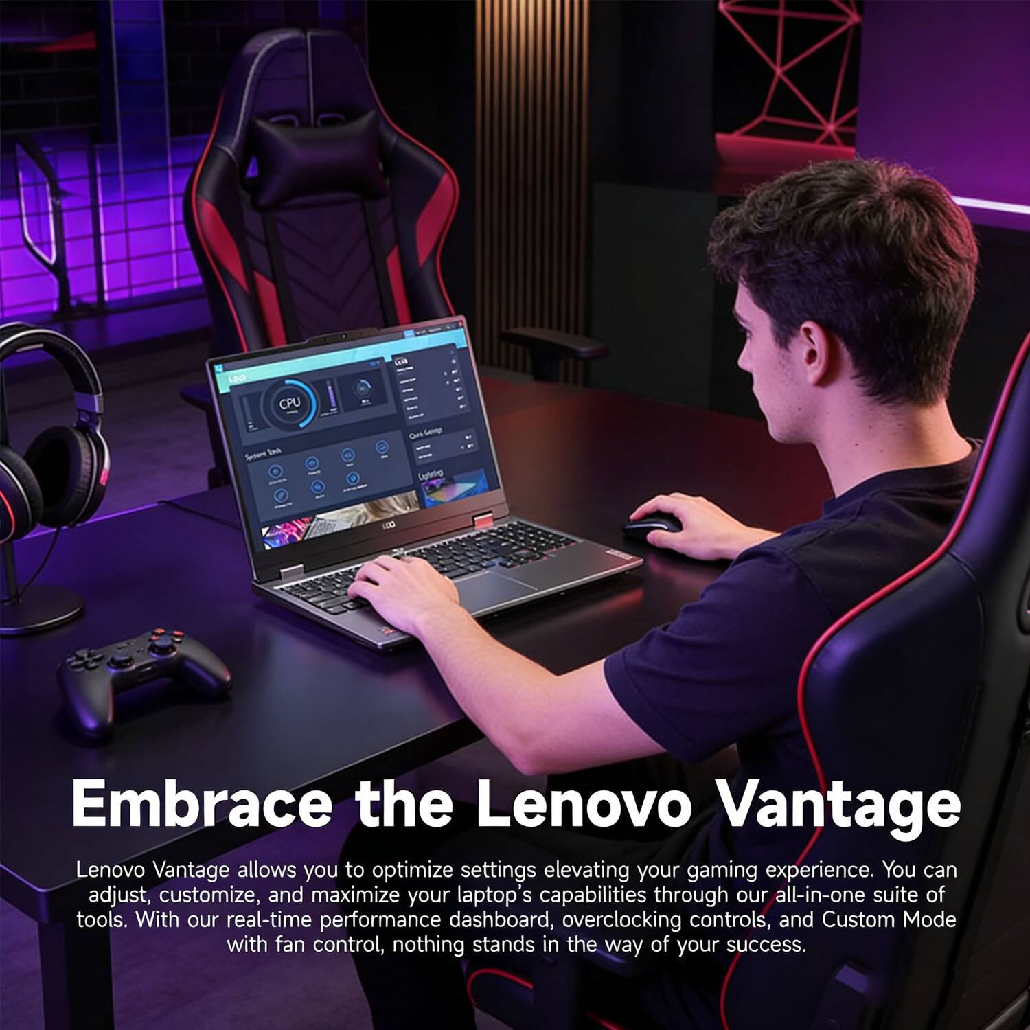 Embrace the Lenovo Vantage

Lenovo Vantage allows you to optimize settings elevating your gaming experience. You can adjust, customize, and maximize your laptop's capabilities through our all-in-one suite of tools. With our real-time performance dashboard, overclocking controls, and Custom Mode with fan control, nothing stands in the way of your success.