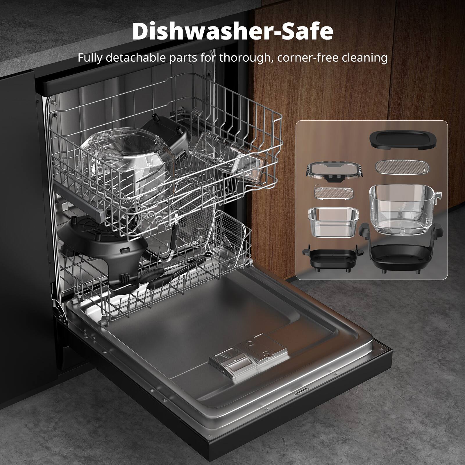 Dishwasher-Safe  
Fully detachable parts for thorough, corner-free cleaning