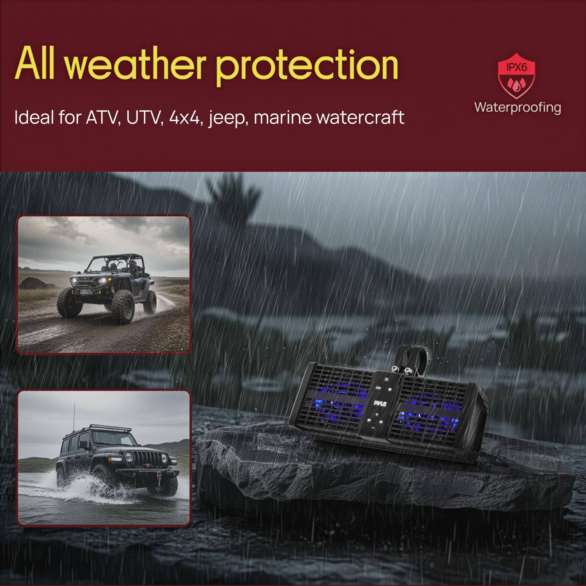 All weather protection  
Ideal for ATV, UTV, 4x4, jeep, marine watercraft  

IPX6 Waterproofing
