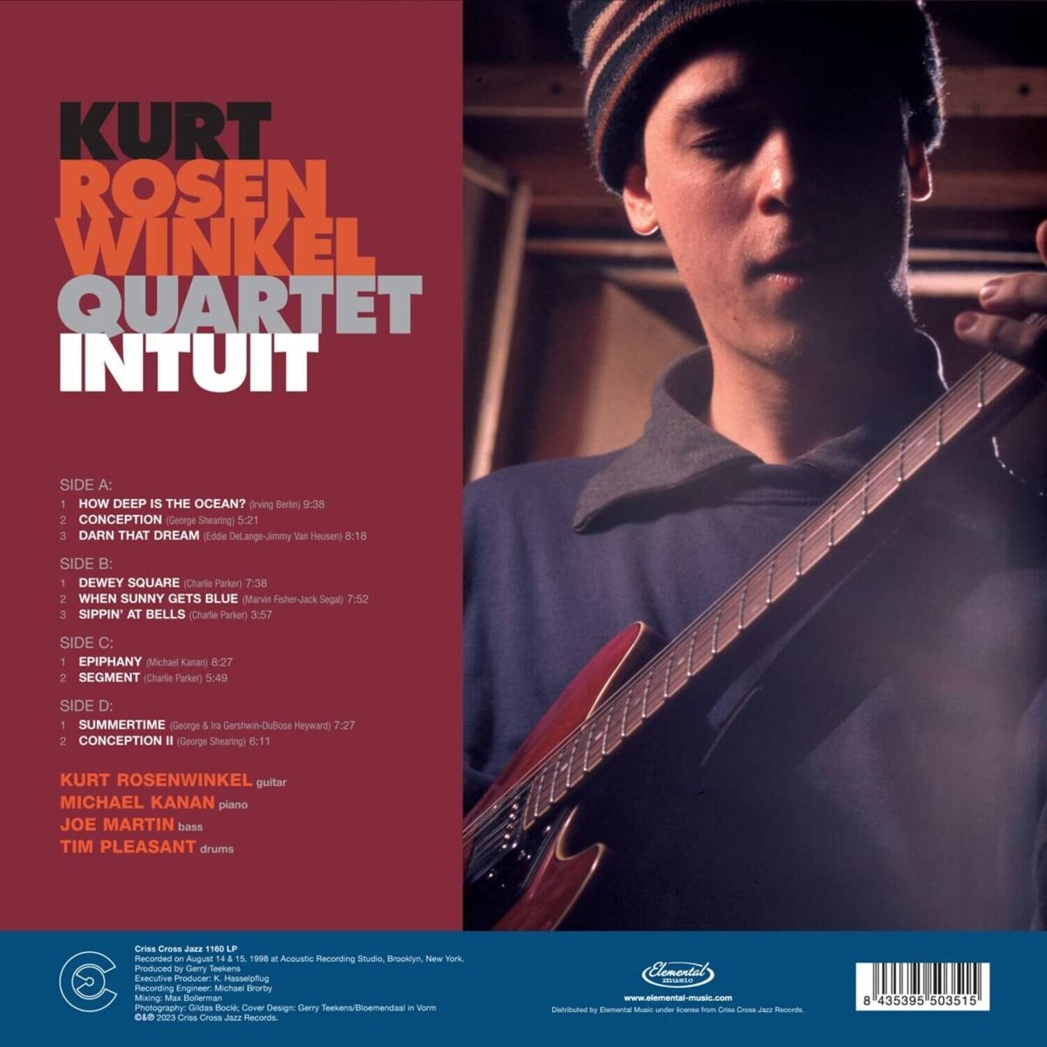 **KURT ROSENWINKEL QUARTET**  
**INTUIT**

**SIDE A:**  
1. HOW DEEP IS THE OCEAN? (Irving Berlin) 9:38  
2. CONCEPTION (George Shearing) 5:21  
3. DARN THAT DREAM (Eddie DeLange-Jimmy Van Heusen) 8:18  

**SIDE B:**  
1. DEWEY SQUARE (Charlie Parker) 7:38  
2. WHEN SUNNY GETS BLUE (Marvin Fisher-Jack Segal) 7:52  
3. SIPPIN' AT BELLS (Charlie Parker) 3:57  

**SIDE C:**  
1. EPIPHANY (Michael Kanan) 8:27  
2. SEGMENT (Charlie Parker) 5:49  

**SIDE D:**  
1. SUMMERTIME (George & Ira Gershwin-DuBose Heyward) 7:27  
2. CONCEPTION II (George Shearing) 6:11  

**KURT ROSENWINKEL** guitar  
**MICHAEL KANAN** piano  
**JO