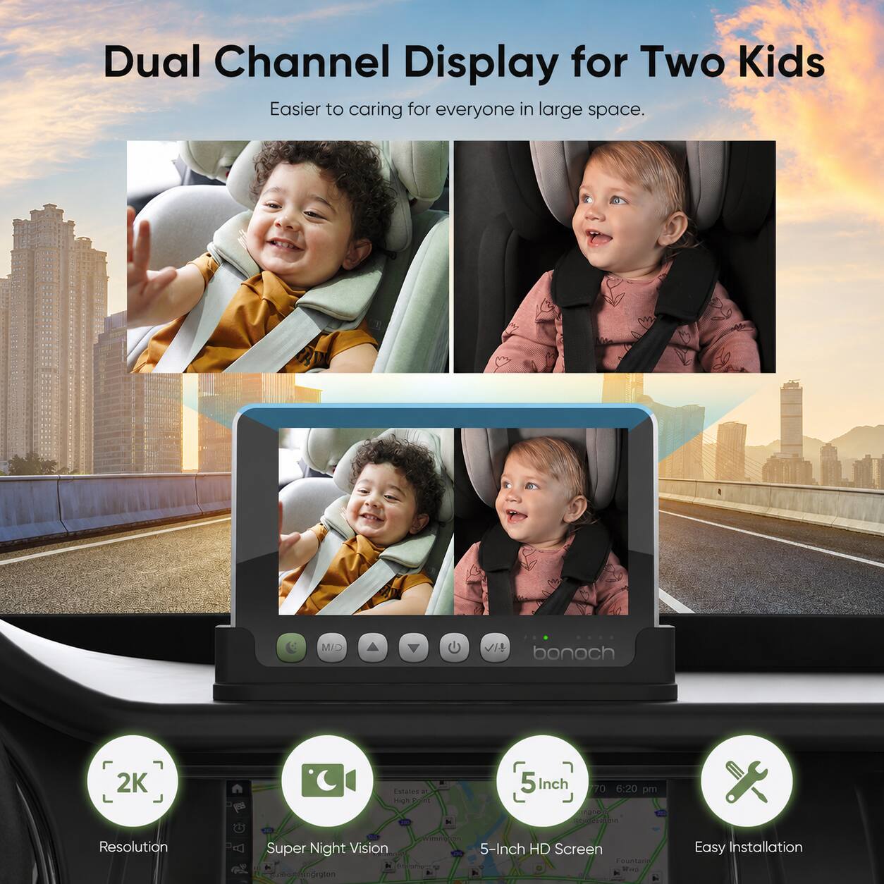 Dual Channel Display for Two Kids  
Easier to caring for everyone in large space.  

bonoch  
2K  
Estates CC High 2019 THE  
5 Inch 70 6:20 pm (10g) de ESPOIN  
Resolution  
CO nimaghan Super Night Vision 5-Inch HD Screen  
Fountano ... k of Storyboard 3 2018  
Easy Installation