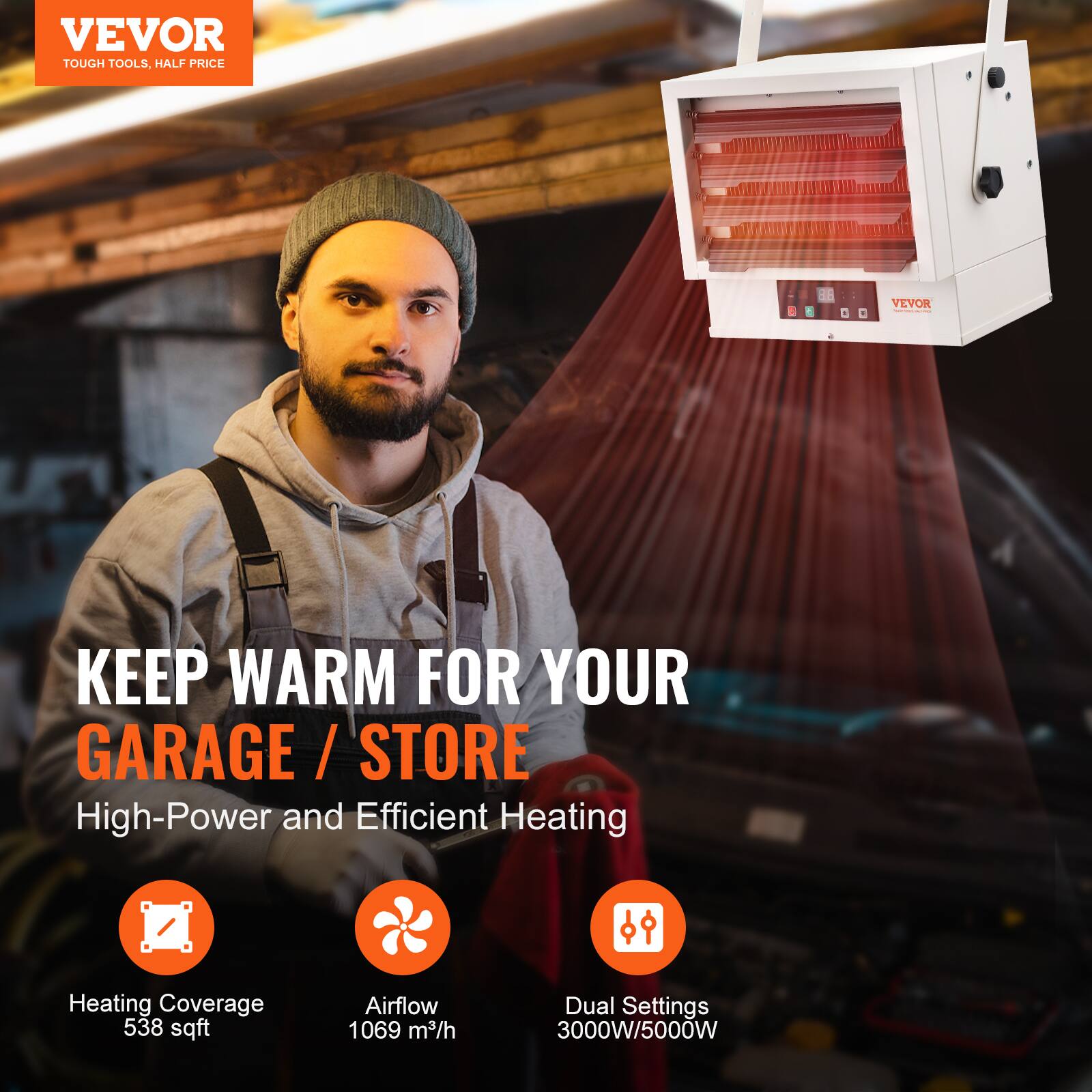 VEVOR  
TOUGH TOOLS, HALF PRICE

KEEP WARM FOR YOUR GARAGE / STORE

High-Power and Efficient Heating

- Heating Coverage: 538 sqft
- Airflow: 1069 m³/h
- Dual Settings: 3000W/5000W