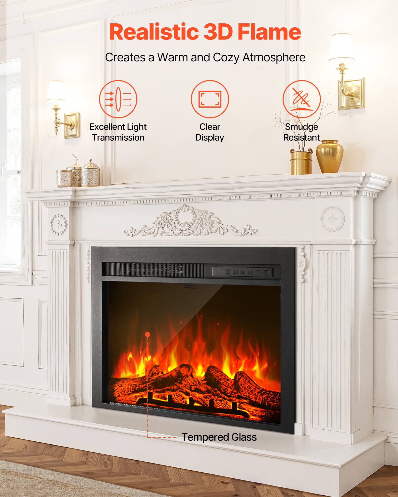 Realistic 3D Flame Creates a Warm and Cozy Atmosphere

Excellent Light Transmission

Clear Display

Smudge Resistant

Tempered Glass