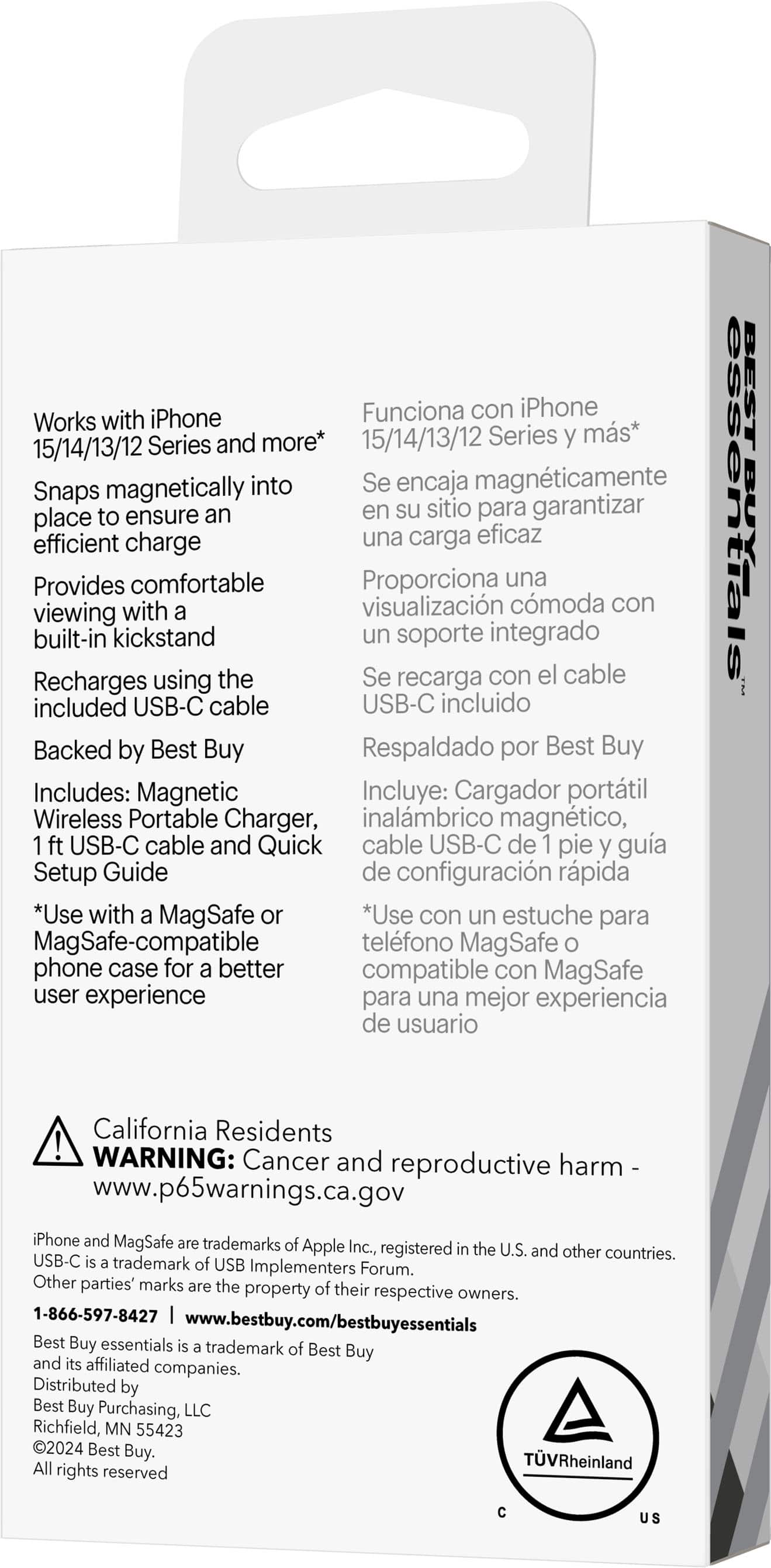 15/14/13/12 Works with Series iPhone and more*
15/14/13/12 Funciona con Series iPhone y más*
BEST Buy snaps magnetically into place to ensure an efficient and comfortable charge
Proporciona una carga eficaz con una vista cmoda con la vista built-in kickstand un soporte integrado
Recharges using the USB-C cable included USB-C incluido
Backed by Best Buy Respaldado por Best Buy
Includes: Magnetic Wireless Portable Charger, inalmbrico magntico, ft USB-C cable and Quick Start Guide de configuracin rpida
*Use with a MagSafe or MagSafe-compatible phone case for a better user experience para una mejor experiencia de usuario
California Residents ! WARNING: Cancer and reproductive harm www.p65warnings.ca.gov
iPhone and MagSafe are trademarks of Apple Inc.