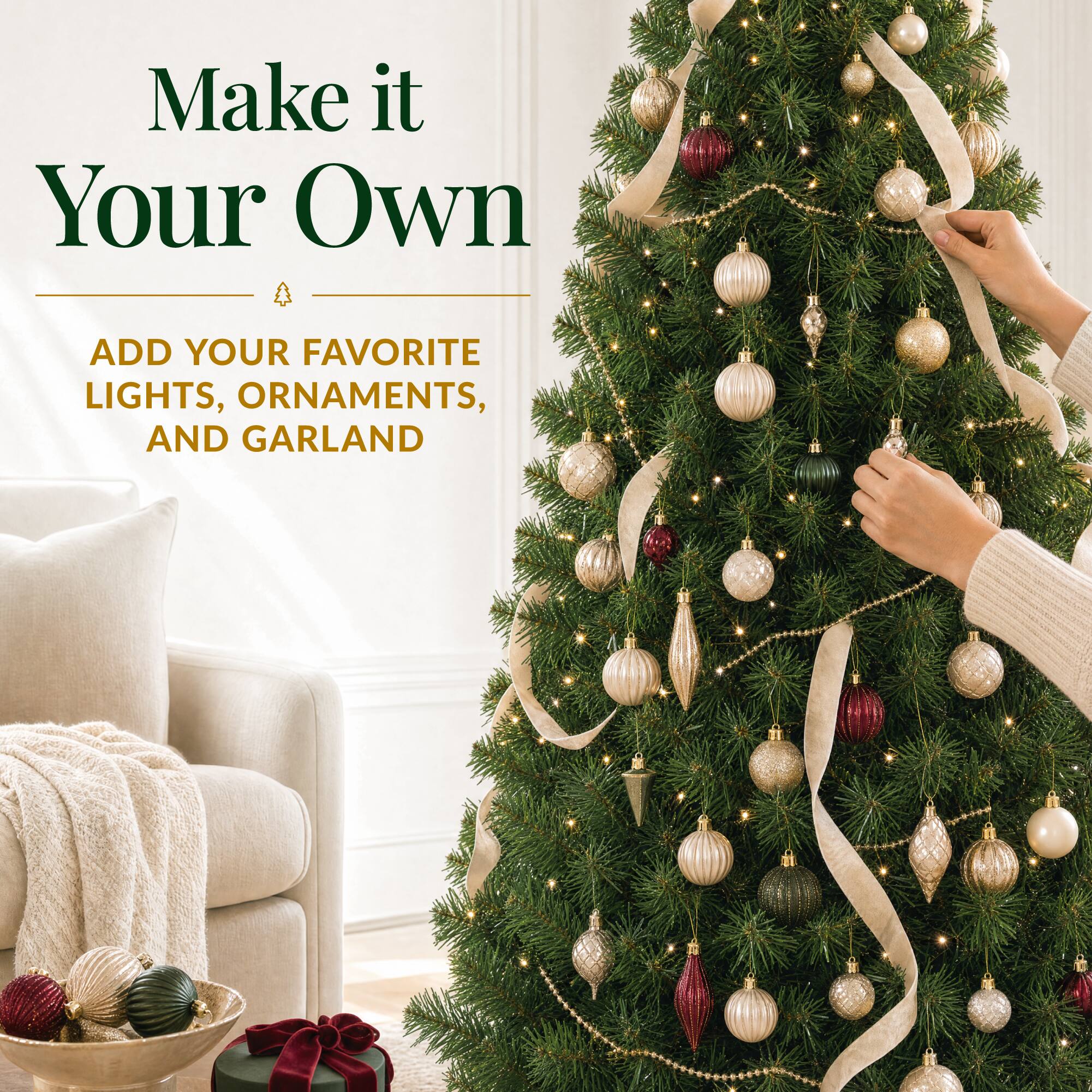 Make it Your Own

ADD YOUR FAVORITE LIGHTS, ORNAMENTS, AND GARLAND