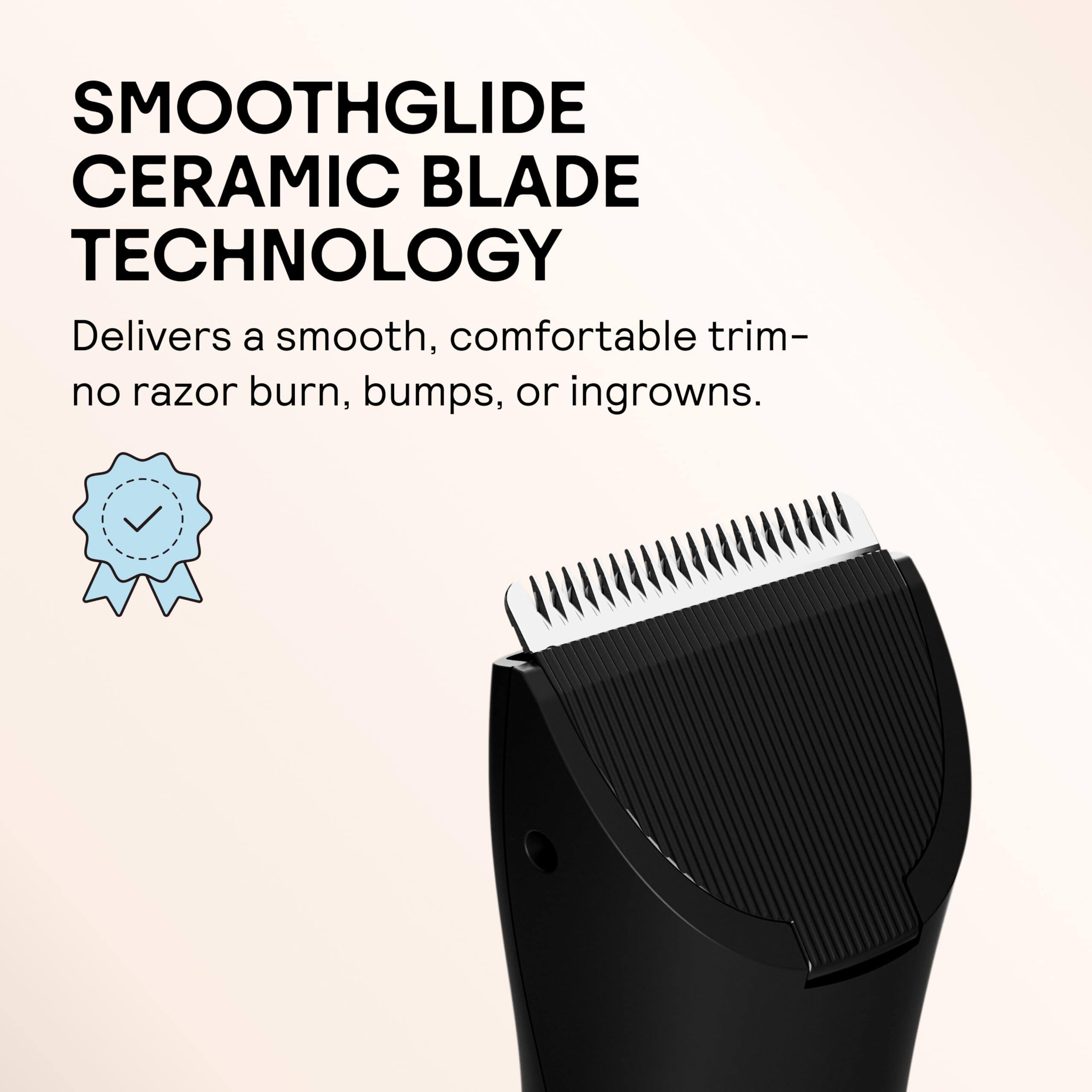 SMOOTHGLIDE CERAMIC BLADE TECHNOLOGY  
Delivers a smooth, comfortable trim—no razor burn, bumps, or ingrowns.