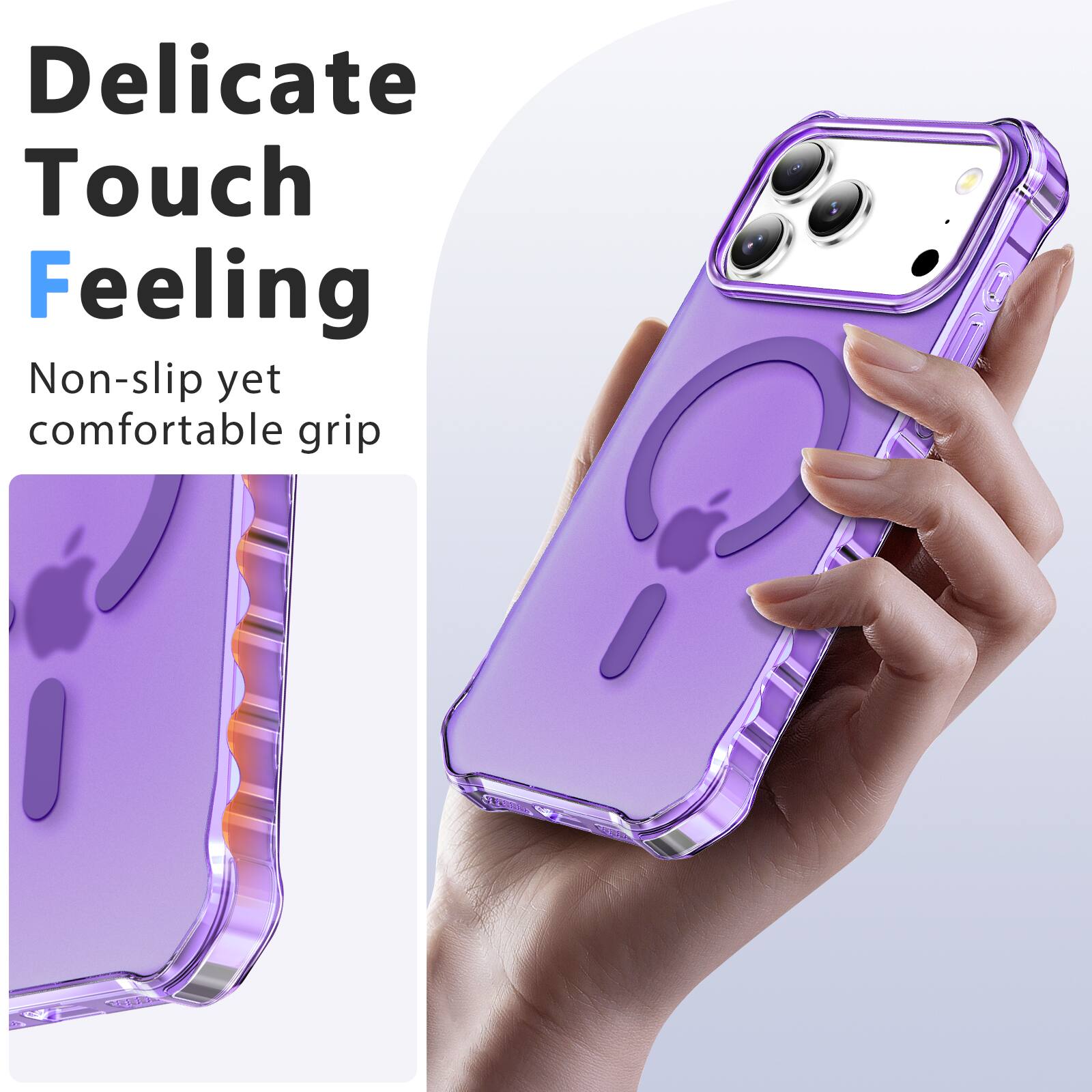Delicate Touch Feeling  
Non-slip yet comfortable grip