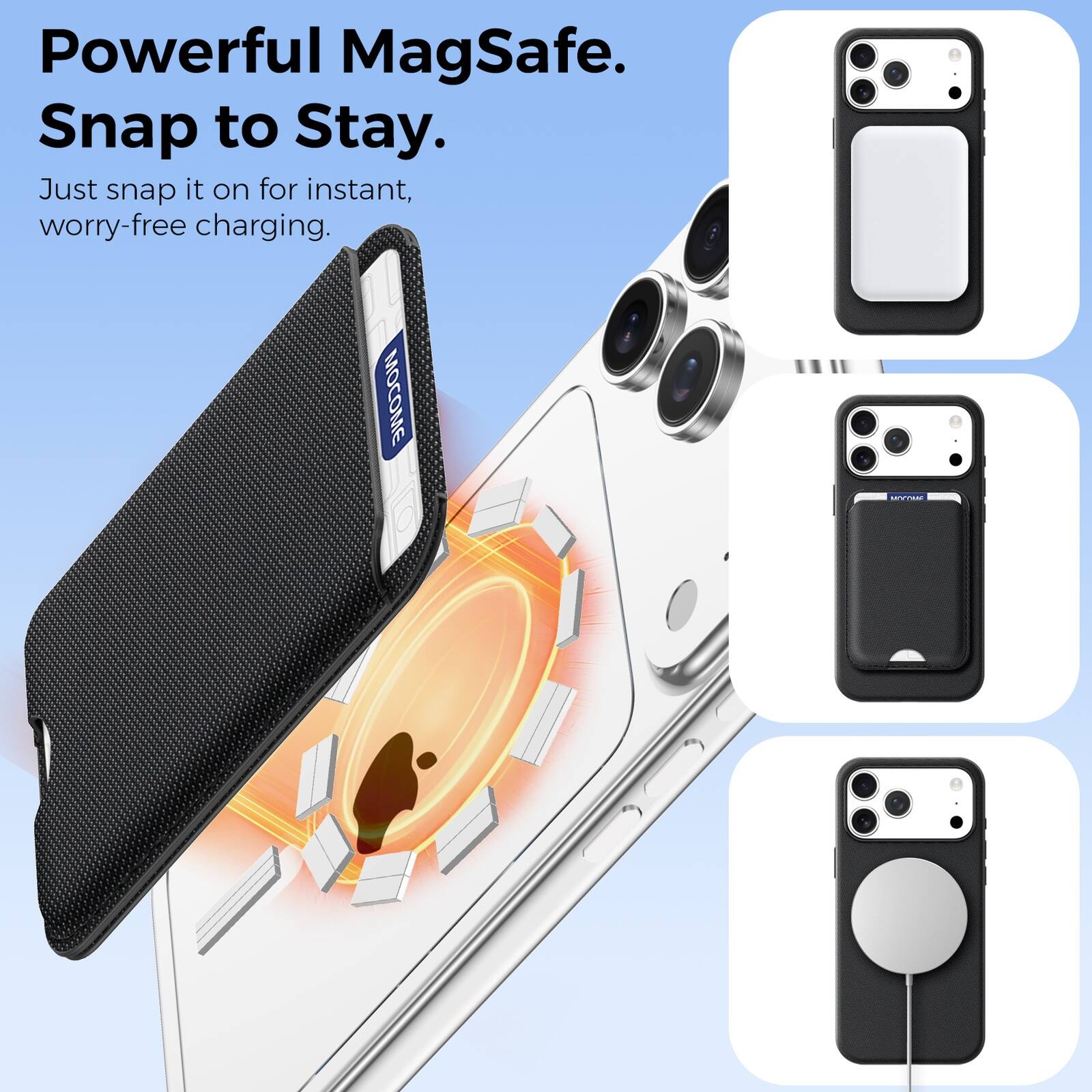 Powerful MagSafe.  
Snap to Stay.  
Just snap it on for instant, worry-free charging.  
MOCOME