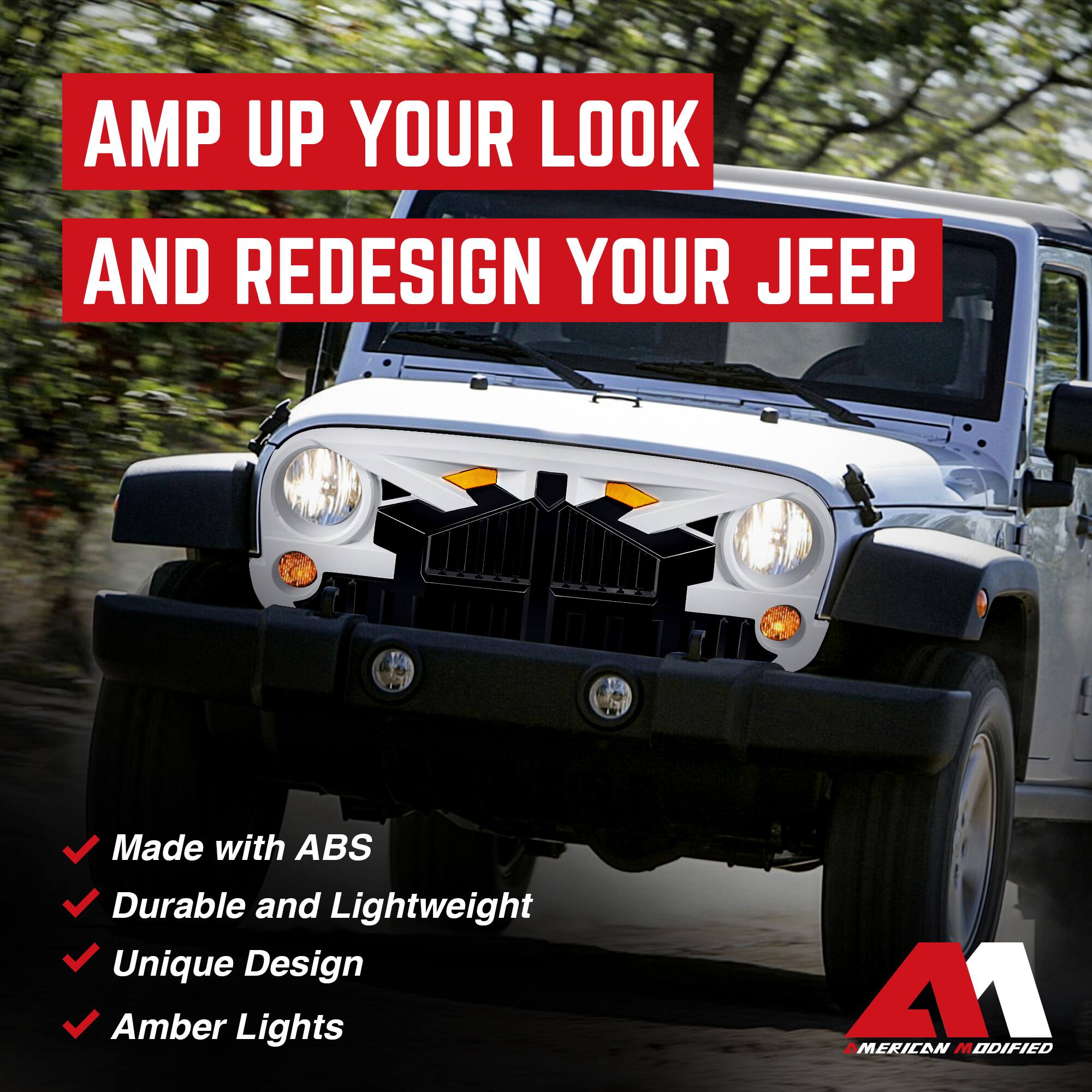 AMP UP YOUR LOOK AND REDESIGN YOUR JEEP

- Made with ABS
- Durable and Lightweight
- Unique Design
- Amber Lights

AMERICAN MODIFIED