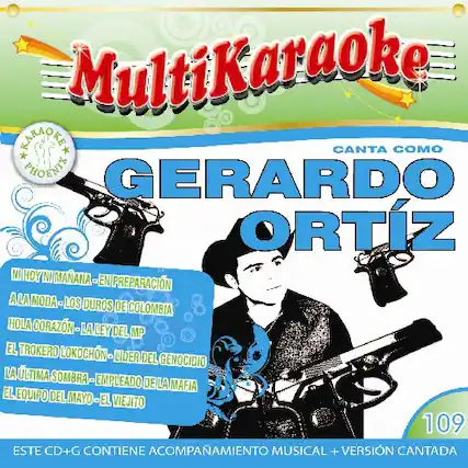 MultiKaraoke
CANTA COMO
GERARDO ORTIZ
- NI HOY NI MAÑANA
- EN PREPARACIÓN A LA MODA
- LOS DUROS DE COLOMBIA
- HOLA CORAZÓN
- LA LEY DEL MP
- EL TROKERO LOKO
- CHN
- LIDER DEL GENOCIDIO
- LA ÚLTIMA SOMBRA
- EMPLEADO DE LA MAFIA
- EL EQUIPO DEL MAYO
- EL VIEJITO
ESTE CD+G CONTIENE ACOMPAÑAMIENTO MUSICAL + VERSIÓN CANTADA
109
