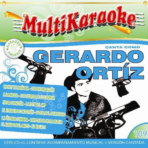MultiKaraoke

CANTA COMO  
GERARDO ORTIZ

- NI HOY NI MAÑANA  
- EN PREPARACIÓN A LA MODA  
- LOS DUROS DE COLOMBIA  
- HOLA CORAZÓN  
- LA LEY DEL MP  
- EL TROKERO LOKO  
- CHN  
- LIDER DEL GENOCIDIO  
- LA ÚLTIMA SOMBRA  
- EMPLEADO DE LA MAFIA  
- EL EQUIPO DEL MAYO  
- EL VIEJITO

ESTE CD+G CONTIENE ACOMPAÑAMIENTO MUSICAL + VERSIÓN CANTADA

109