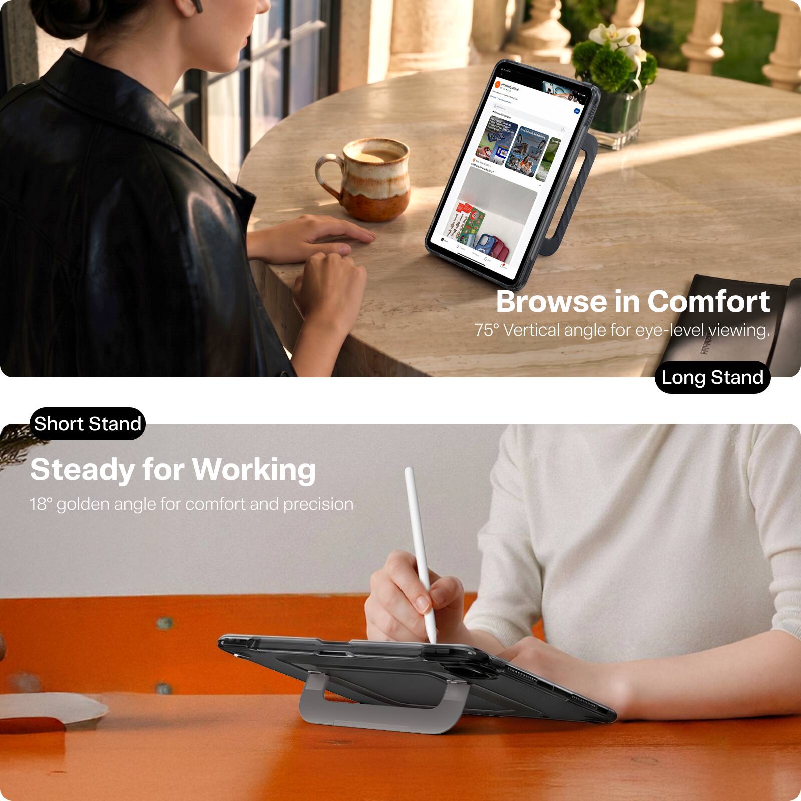 Browse in Comfort  
75° Vertical angle for eye-level viewing.  
Long Stand  

Short Stand  
Steady for Working  
18° golden angle for comfort and precision