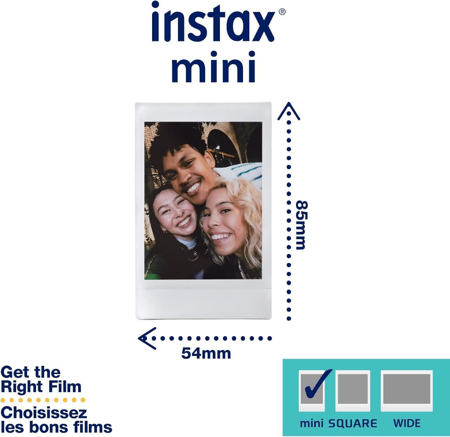 instax mini

85mm

54mm

Get the Right Film
Choisissez les bons films

mini SQUARE
WIDE