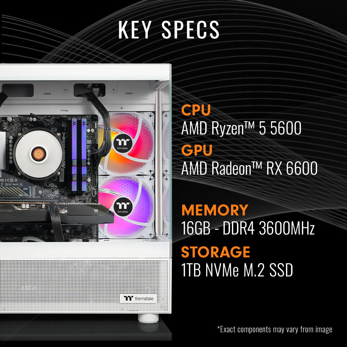 KEY SPECS

CPU  
AMD Ryzen™ 5 5600

GPU  
AMD Radeon™ RX 6600

MEMORY  
16GB - DDR4 3600MHz

STORAGE  
1TB NVMe M.2 SSD

*Exact components may vary from image