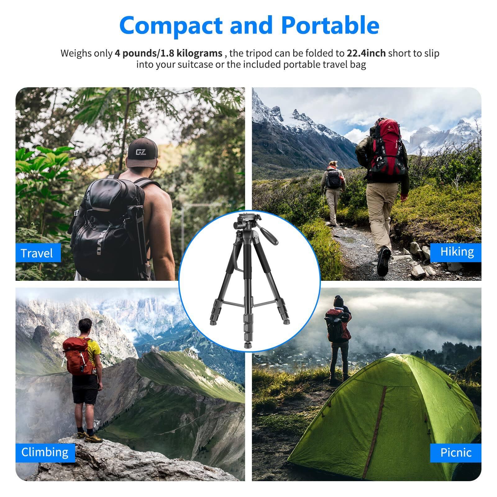 Compact and Portable

Weighs only 4 pounds/1.8 kilograms, the tripod can be folded to 22.4 inch short to slip into your suitcase or the included portable travel bag

- Travel
- Hiking
- Climbing
- Picnic