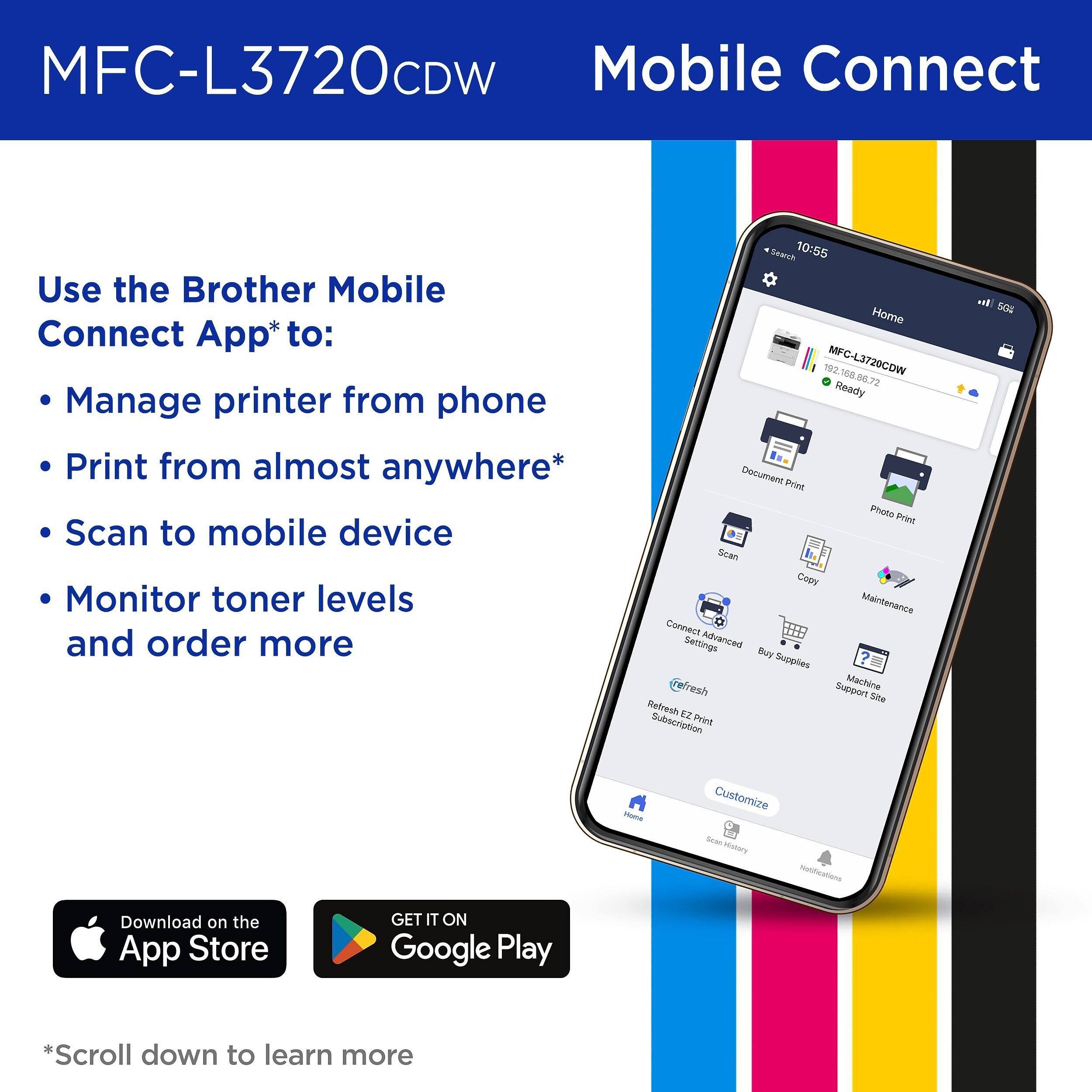 MFC-L3720CDW Mobile Connect

Use the Brother Mobile Connect App* to:
- Manage printer from phone
- Print from almost anywhere*
- Scan to mobile device
- Monitor toner levels and order more

Search 10:55 Home 192.168.86.72 MFC-L3720CDW Ready Document Print Photo Print Scan Copy Maintenance Connect Advanced Settings Buy Supplies Crefresh Support Machine Site Refresh EZ Print Subscription

50% Off

Home
Customize Sean History Notifications

Download on the App Store
GET IT ON Google Play

*Scroll down to learn more