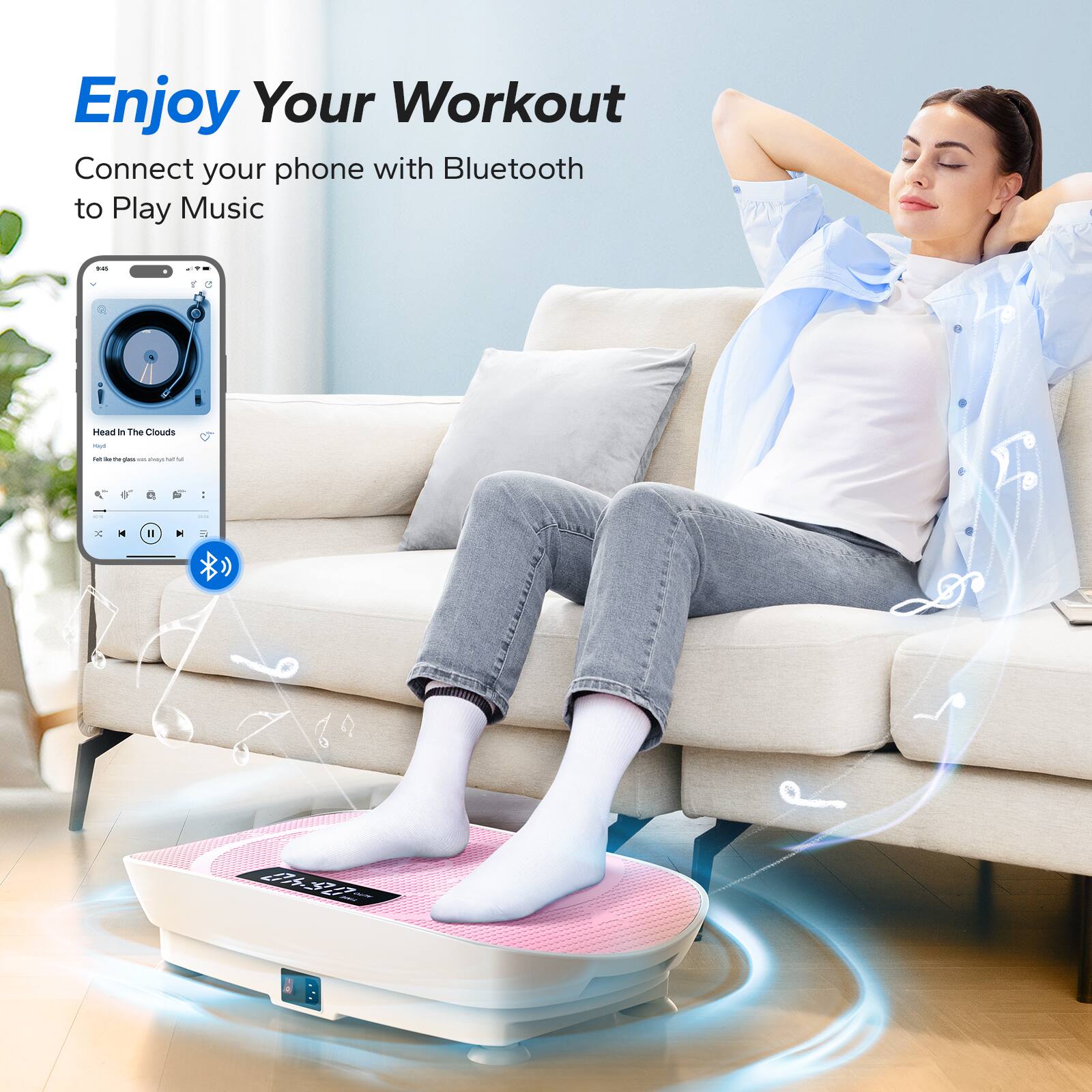 Enjoy Your Workout  
Connect your phone with Bluetooth to Play Music  

Head in The Clouds
