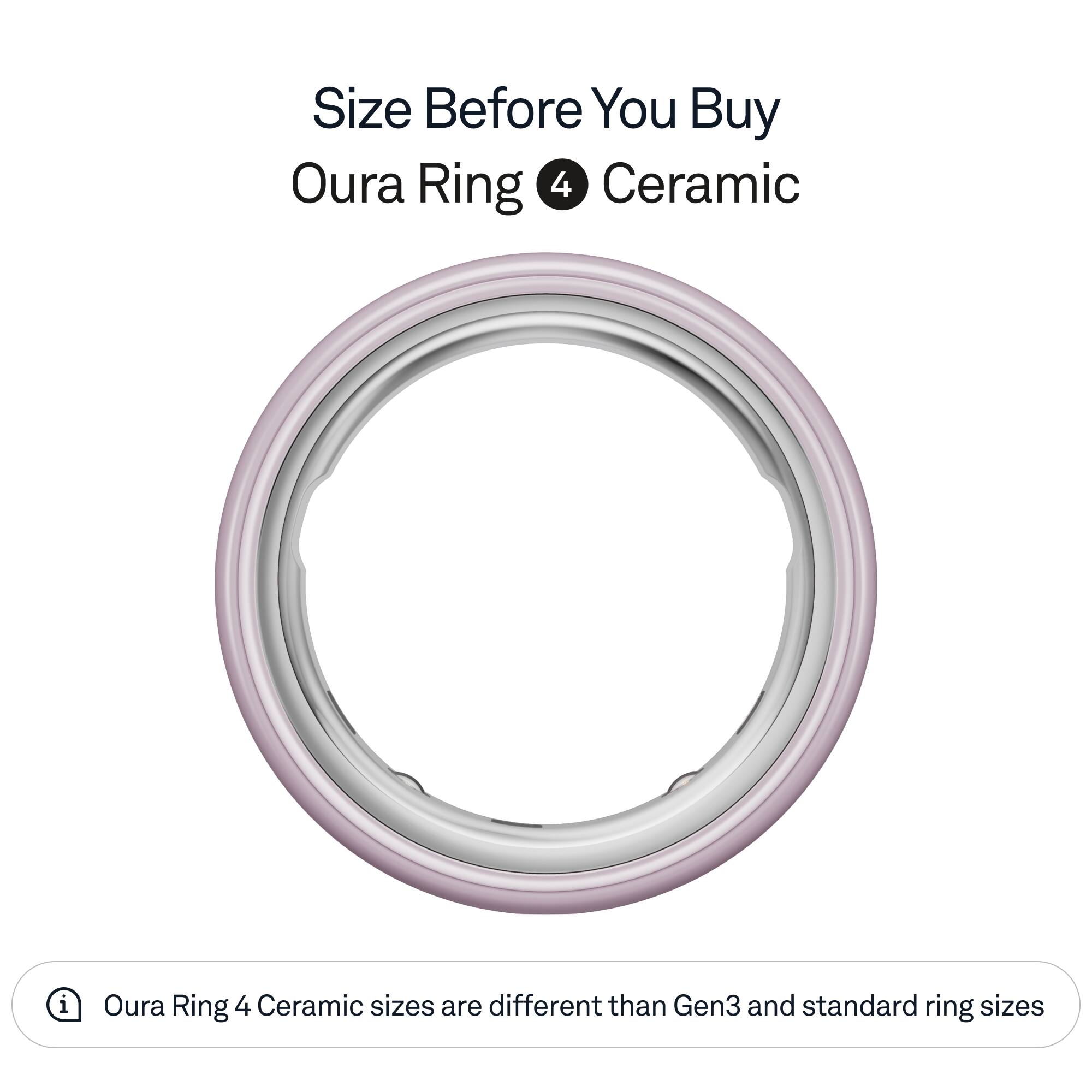 Size Before You Buy  
Oura Ring 4 Ceramic  

Oura Ring 4 Ceramic sizes are different than Gen3 and standard ring sizes