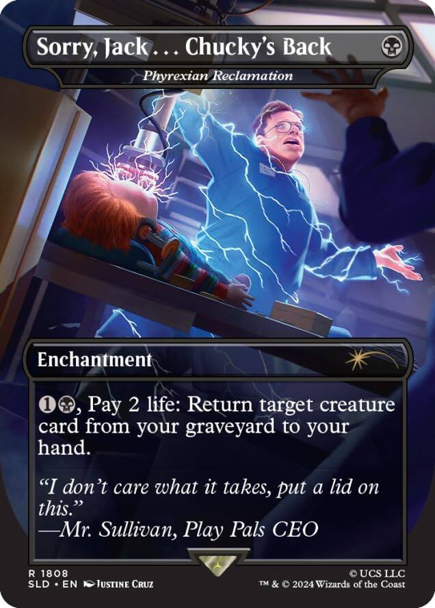 Sorry, Jack... Chucky's Back  
Phyrexian Reclamation  
Enchantment  

1, Pay 2 life: Return target creature card from your graveyard to your hand.  

"I don't care what it takes, put a lid on this."  
—Mr. Sullivan, Play Pals CEO  

R 1808  
SLD • EN  
Justine Cruz  
TM & © 2024 Wizards of the Coast