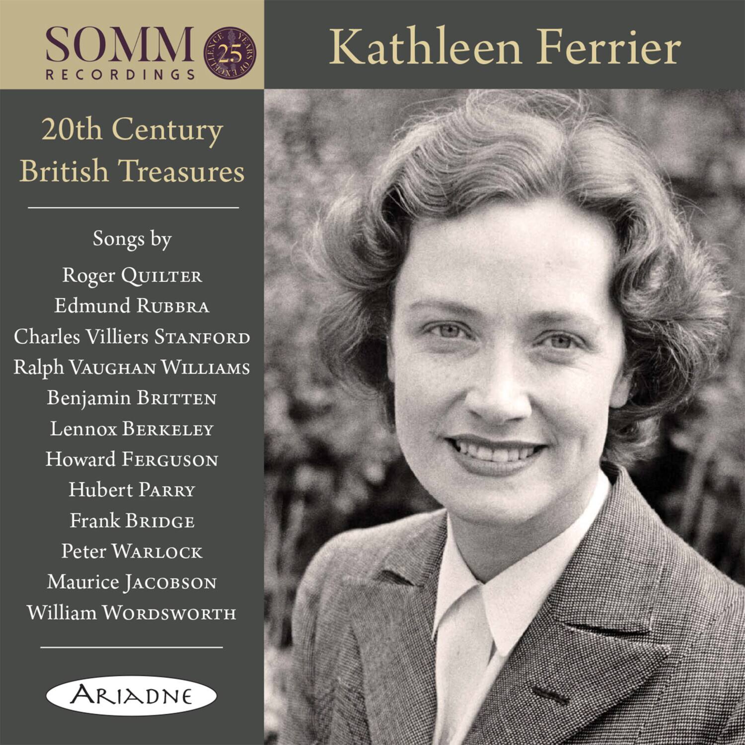 SOMM RECORDINGS  
25th Anniversary  

20th Century British Treasures  

Songs by  
Roger Quilter  
Edmund Rubbra  
Charles Villiers Stanford  
Ralph Vaughan Williams  
Benjamin Britten  
Lennox Berkeley  
Howard Ferguson  
Hubert Parry  
Frank Bridge  
Peter Warlock  
Maurice Jacobson  
William Wordsworth  

Kathleen Ferrier  

ARIADNE