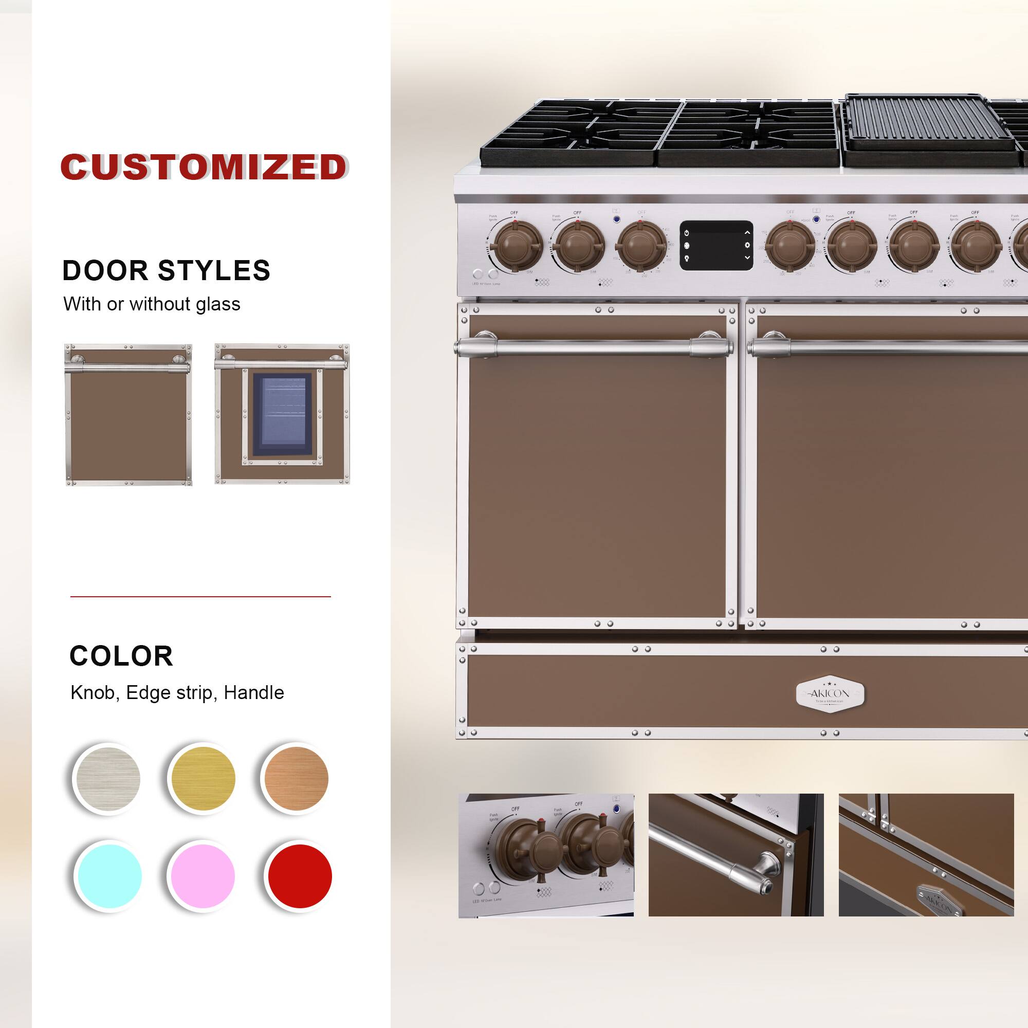 CUSTOMIZED  
DOOR STYLES  
With or without glass  

COLOR  
Knob, Edge strip, Handle