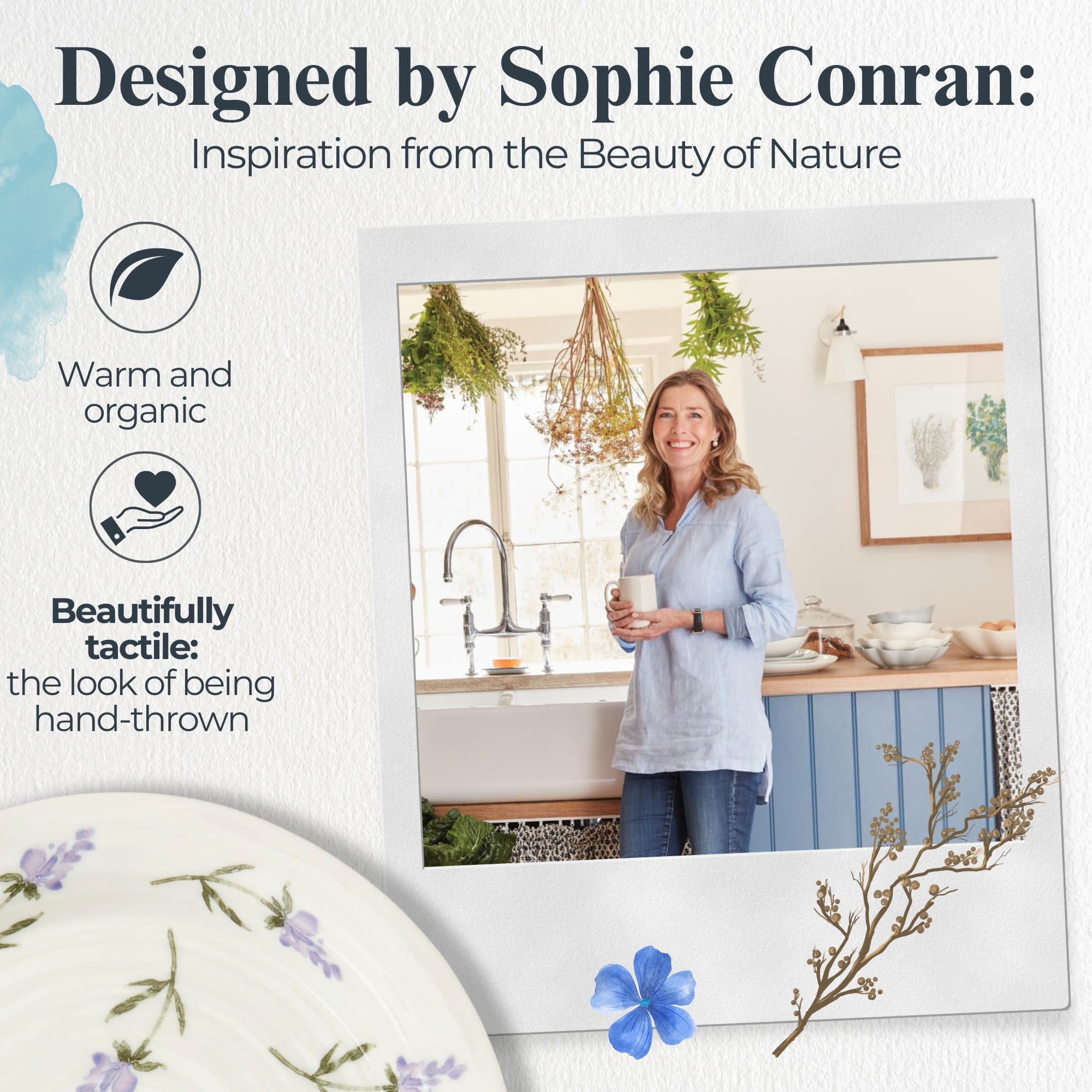 Designed by Sophie Conran:  
Inspiration from the Beauty of Nature

Warm and organic

Beautifully tactile: the look of being hand-thrown