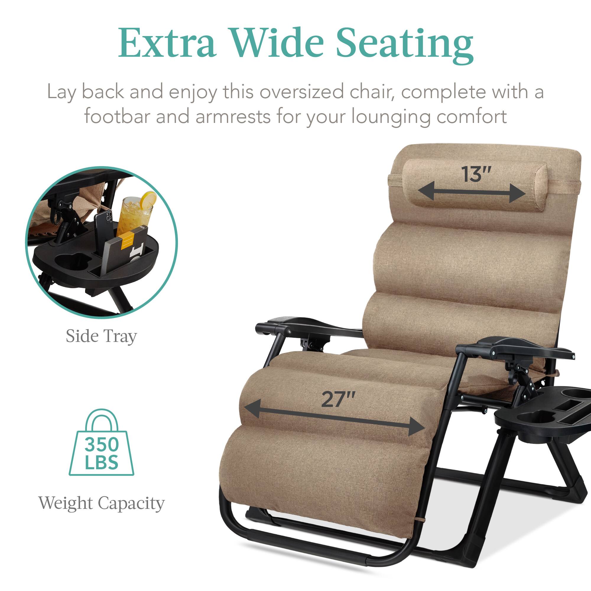 Extra Wide Seating

Lay back and enjoy this oversized chair, complete with a footbar and armrests for your lounging comfort

- Side Tray
- 13" (width)
- 27" (length)
- 350 LBS Weight Capacity