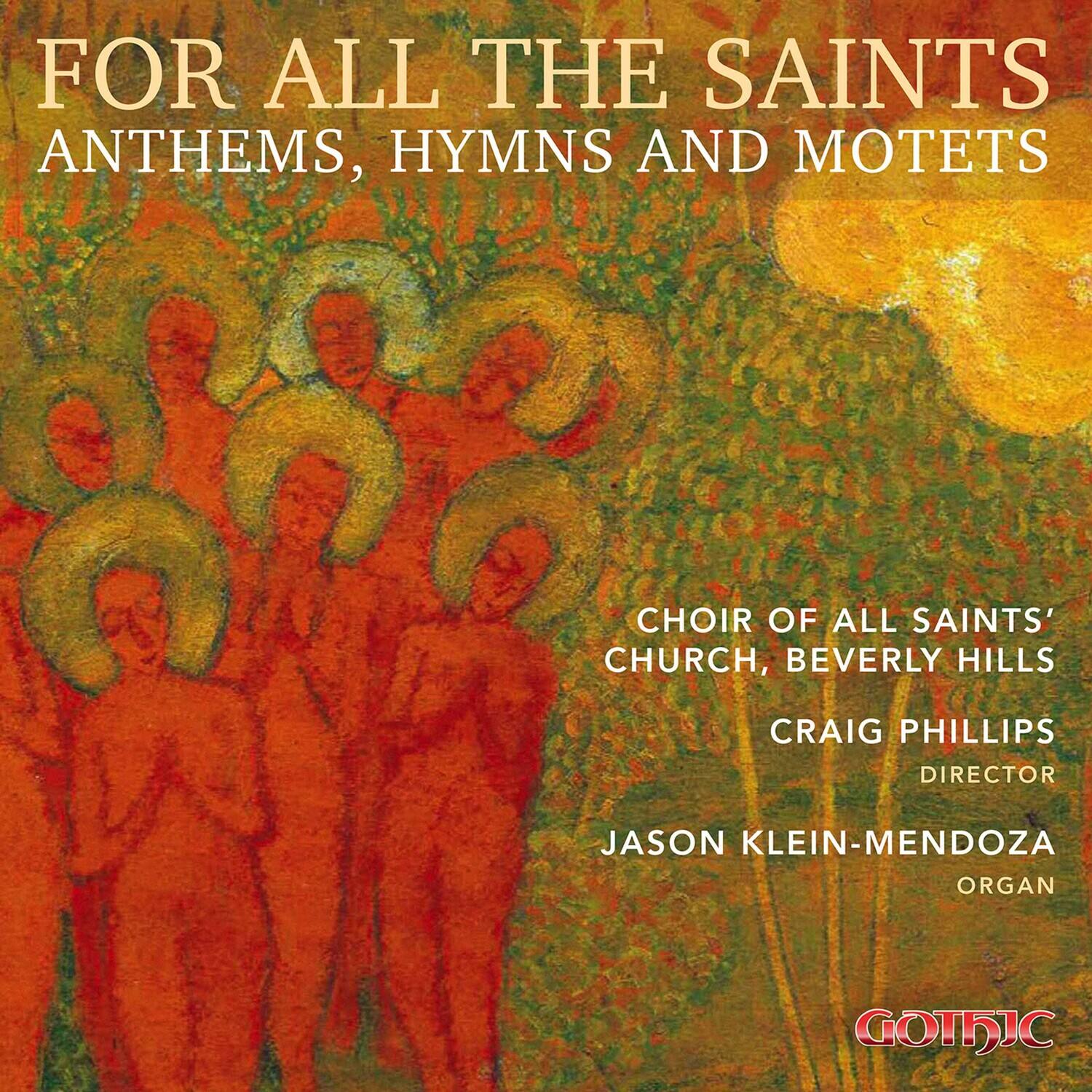 FOR ALL THE SAINTS  
ANTHEMS, HYMNS AND MOTETS  

CHOIR OF ALL SAINTS' CHURCH, BEVERLY HILLS  
CRAIG PHILLIPS  
DIRECTOR  
JASON KLEIN-MENDOZA  
ORGAN  

GOTHIC