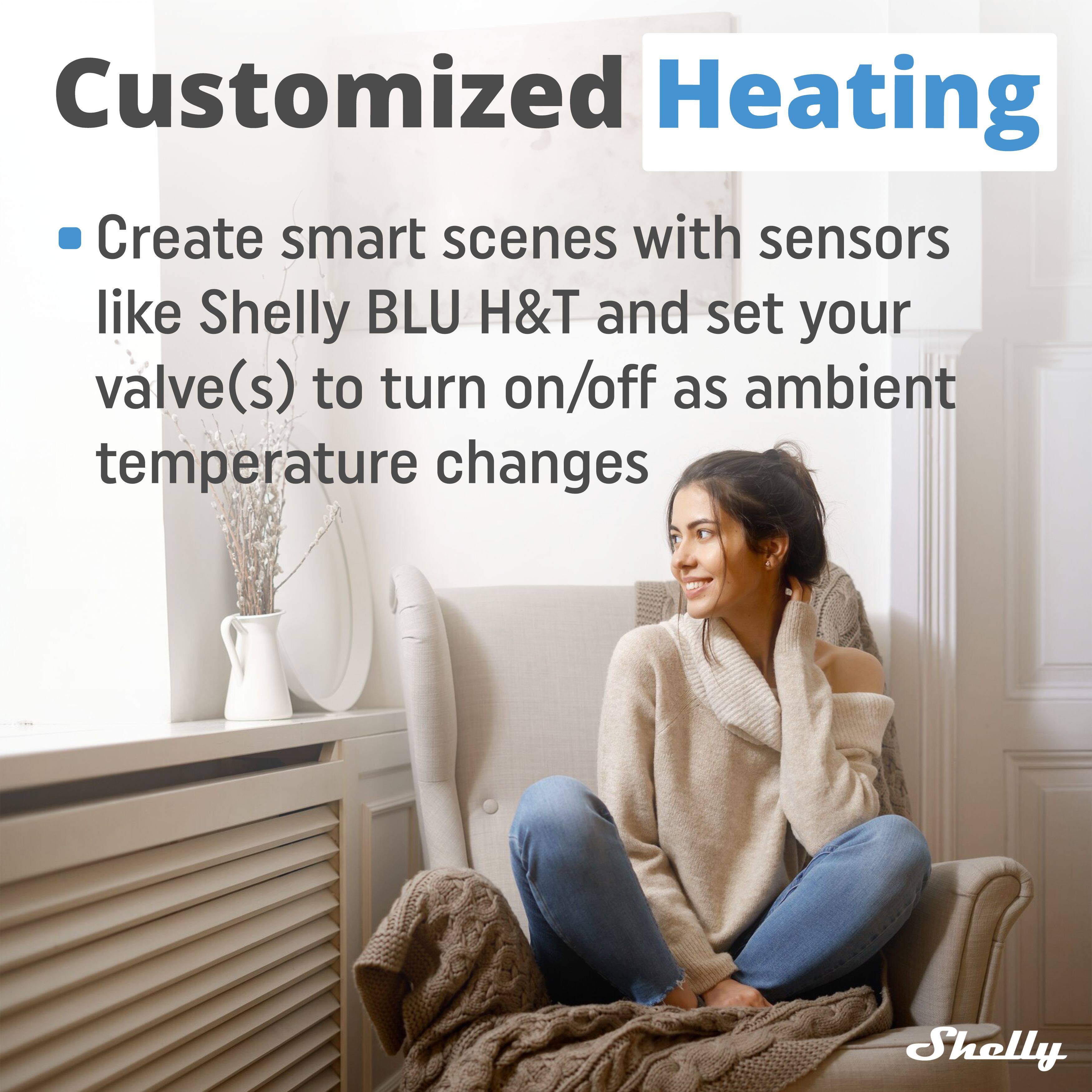 Customized Heating

- Create smart scenes with sensors like Shelly BLU H&T and set your valve(s) to turn on/off as ambient temperature changes