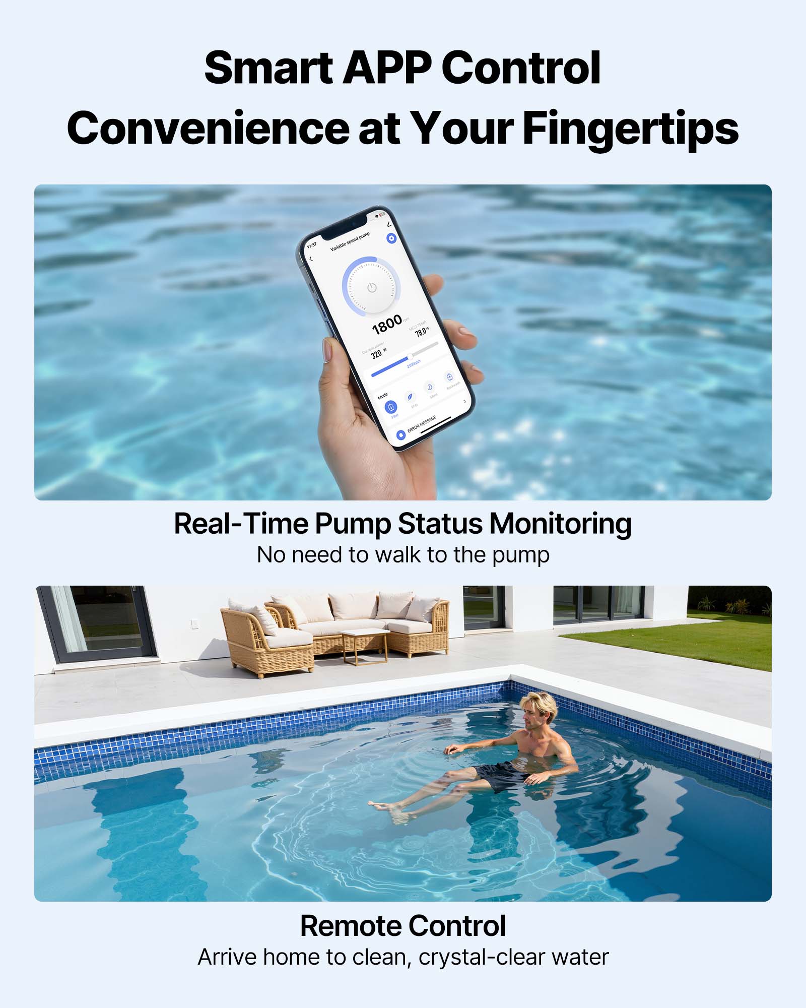 Smart APP Control  
Convenience at Your Fingertips

Real-Time Pump Status Monitoring  
No need to walk to the pump

Remote Control  
Arrive home to clean, crystal-clear water