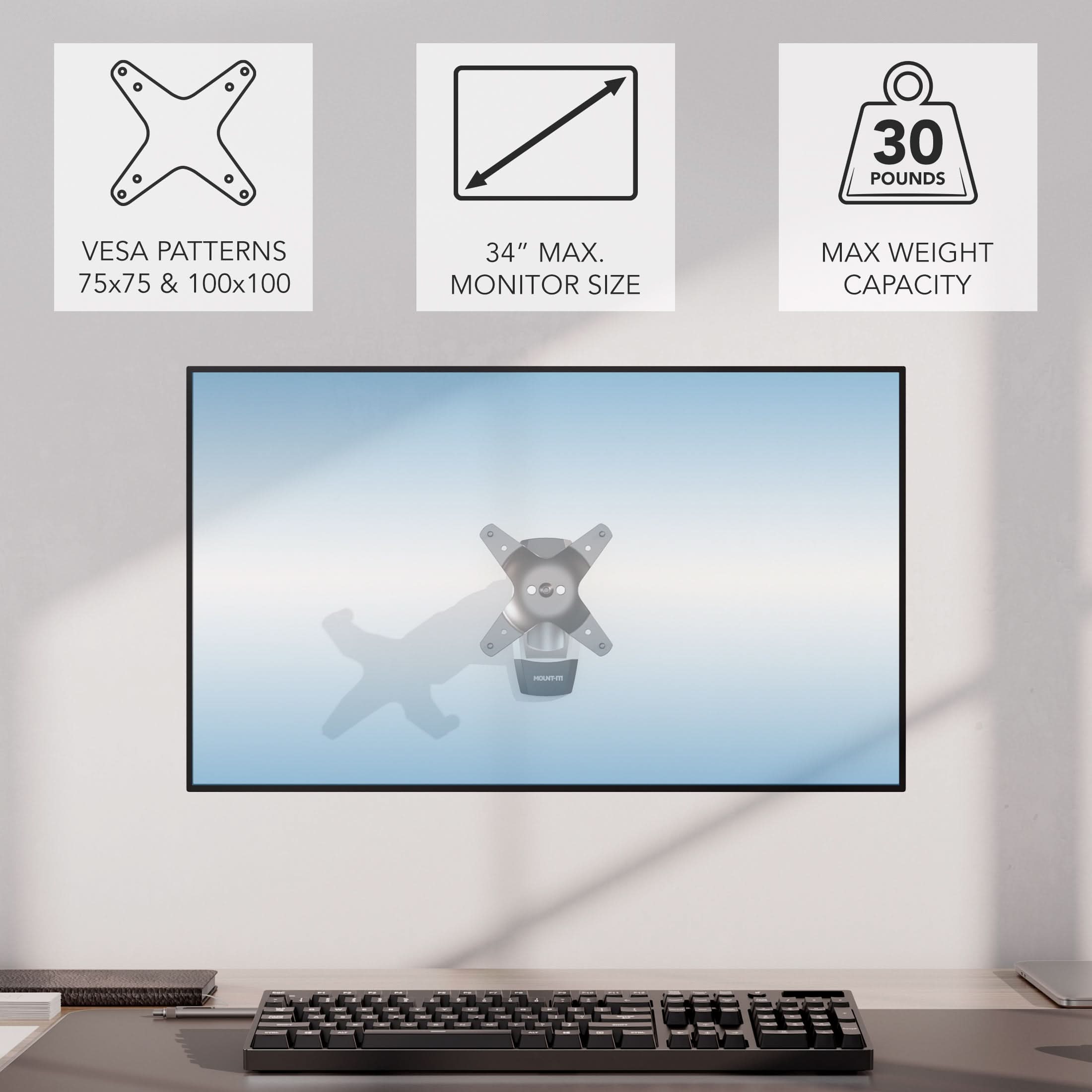 - VESA PATTERNS 75x75 & 100x100
- 34" MAX. MONITOR SIZE
- MAX WEIGHT CAPACITY 30 POUNDS