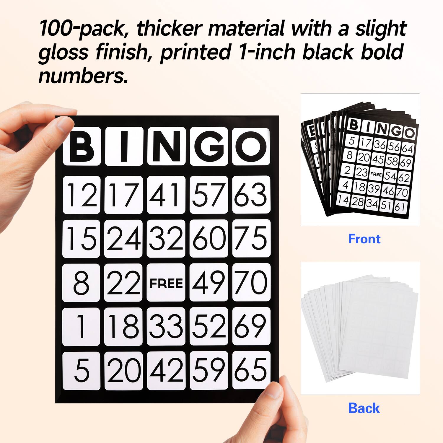 100-pack, thicker material with a slight gloss finish, printed 1-inch black bold numbers. E B BINGO I N G O 12 17 41 57 63 15 24 32 60 75 8 22 FREE 49 70 1 18 33 52 69 5 20 42 59 65 BINGO B I N G O 5 17 36 56 64 8 20 45 58 69 2 23 FREE 54 62 4 18 39 46 70 1 4 28 34 51 61 Front Back