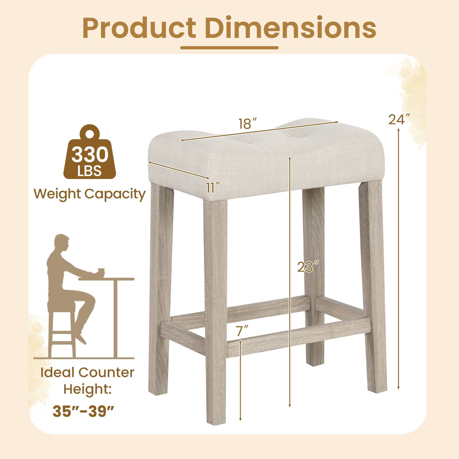 Product Dimensions

- 18" (width)
- 24" (depth)
- 11" (seat height)
- 23" (overall height)
- 7" (leg width)

Weight Capacity: 330 LBS

Ideal Counter Height: 35"-39"
