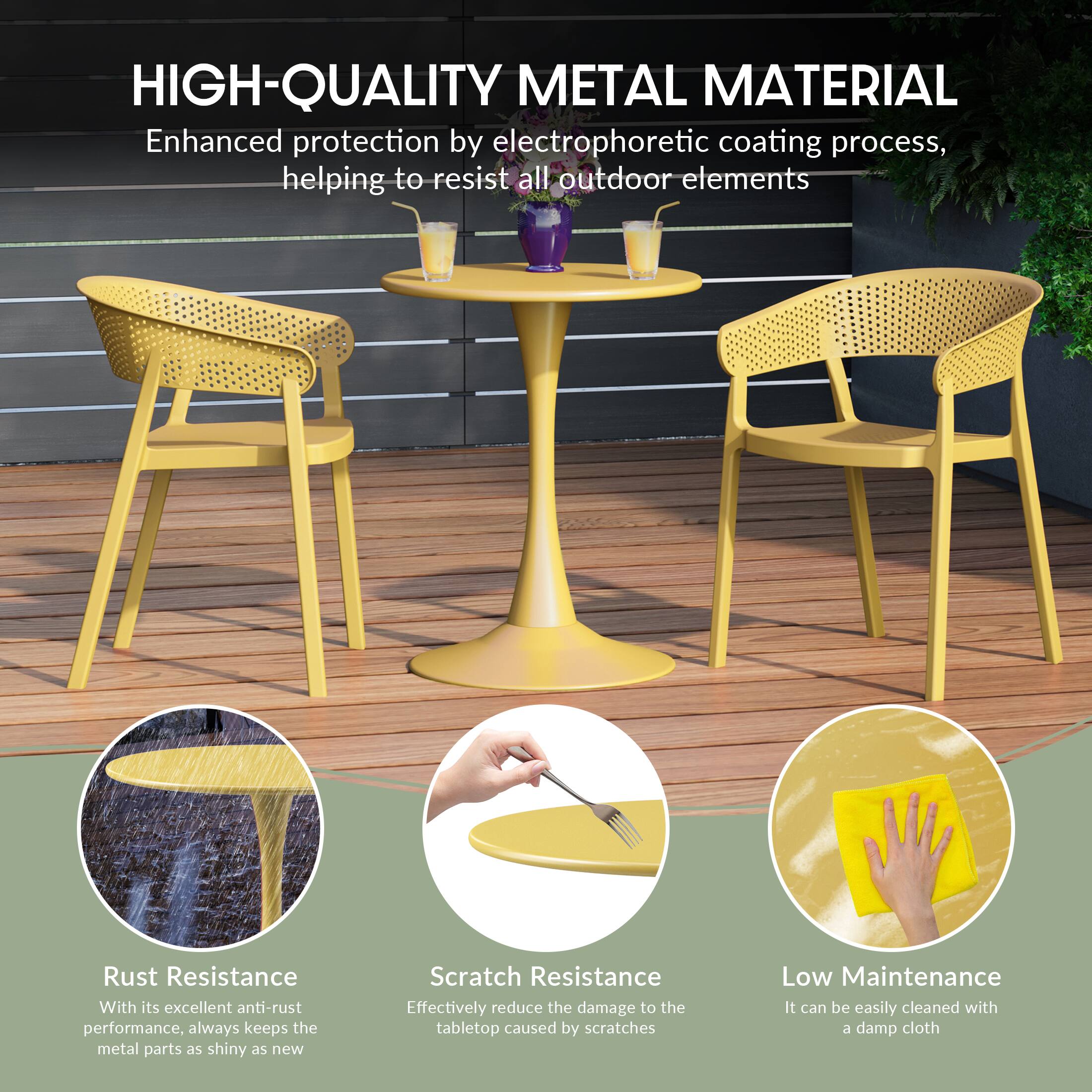 HIGH-QUALITY METAL MATERIAL

Enhanced protection by electrophoretic coating process, helping to resist all outdoor elements

Rust Resistance
With its excellent anti-rust performance, always keeps the metal parts as shiny as new

Scratch Resistance
Effectively reduce the damage to the tabletop caused by scratches

Low Maintenance
It can be easily cleaned with a damp cloth