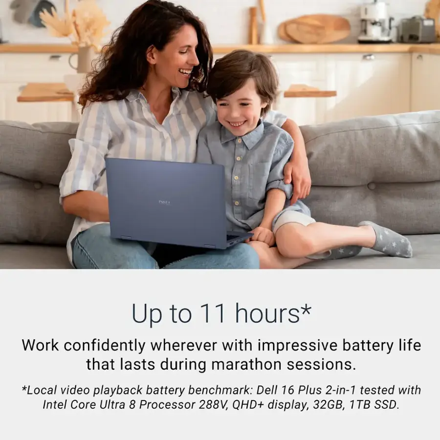 Up to 11 hours* Work confidently wherever with impressive battery life that lasts during marathon sessions. *Local video playback battery benchmark: Dell 16 Plus 2-in-1 tested with Intel Core Ultra 8 Processor 288V, QHD+ display, 32GB, 1TB SSD.
