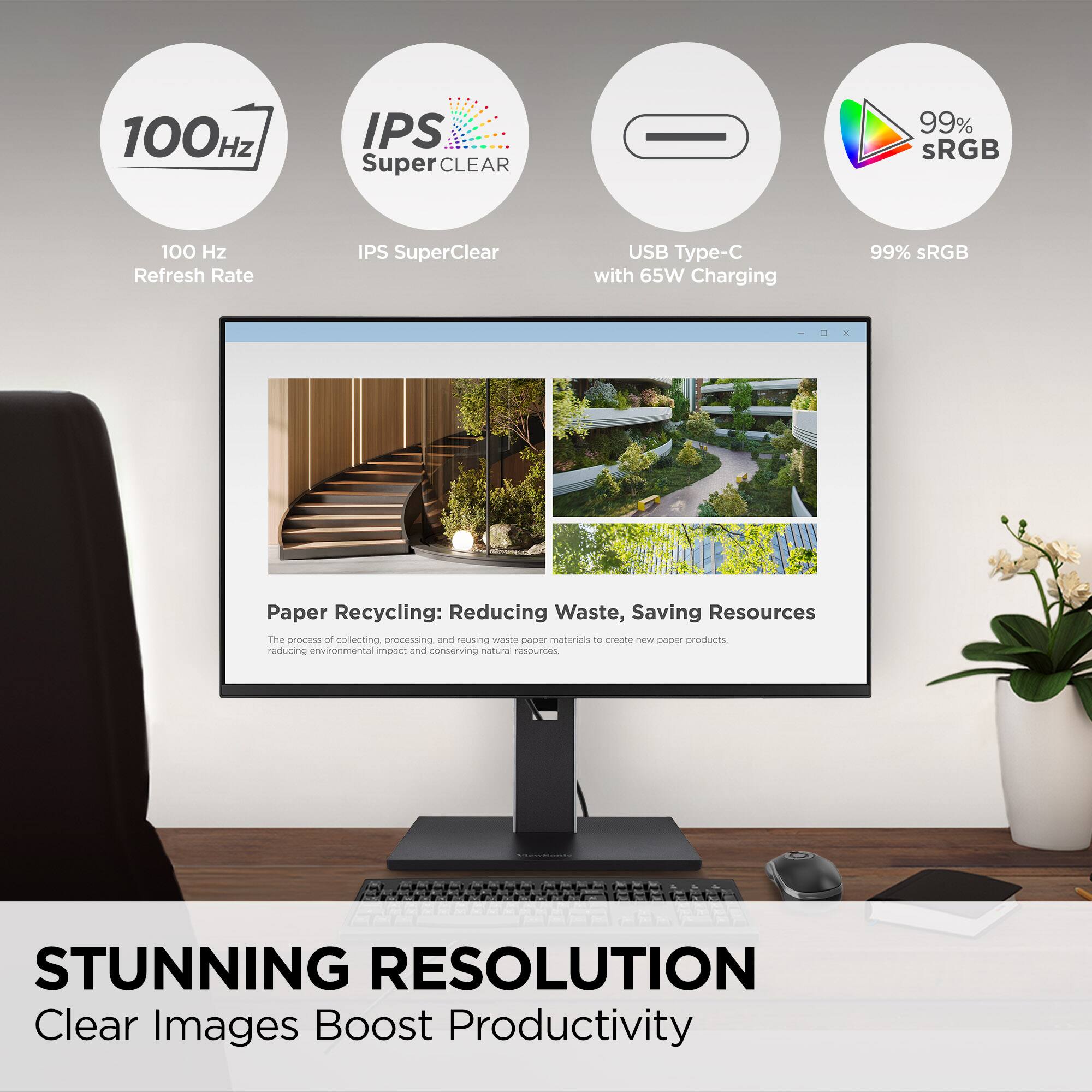 100 Hz Refresh Rate
IPS SuperClear
USB Type-C with 65W Charging
99% sRGB
Paper Recycling: Reducing Waste, Saving Resources
The process of collecting, processing, and reusing waste paper materials to create new paper products, reducing environmental impact and conserving natural resources.
STUNNING RESOLUTION
Clear Images Boost Productivity