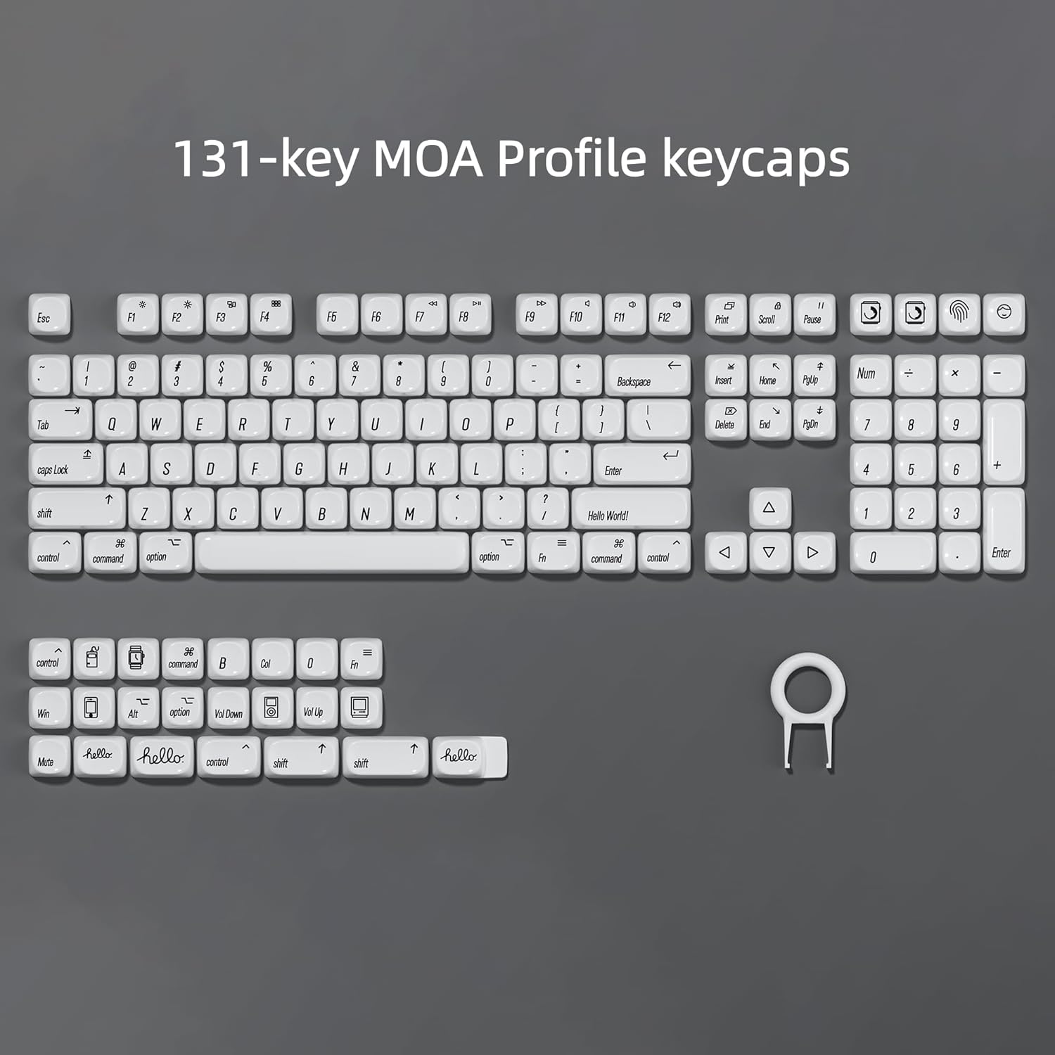 131-key MOA Profile keycaps

Esc F1 F2 F3 F4 F5 F6 F7 F8 F9 F10 F11 F12

1 2 3 4 5 6 7 8 9 0 - = Backspace

Tab Q W E R T Y U I O P

Caps Lock A S D F G H J K L ; '

Shift Z X C V B N M , . /

Num Lock 7 8 9 + 4 5 6 - 1 2 3 0

Insert Home Page Up Delete End Page Down

Ctrl Alt Command Option

Hello World!

Hello