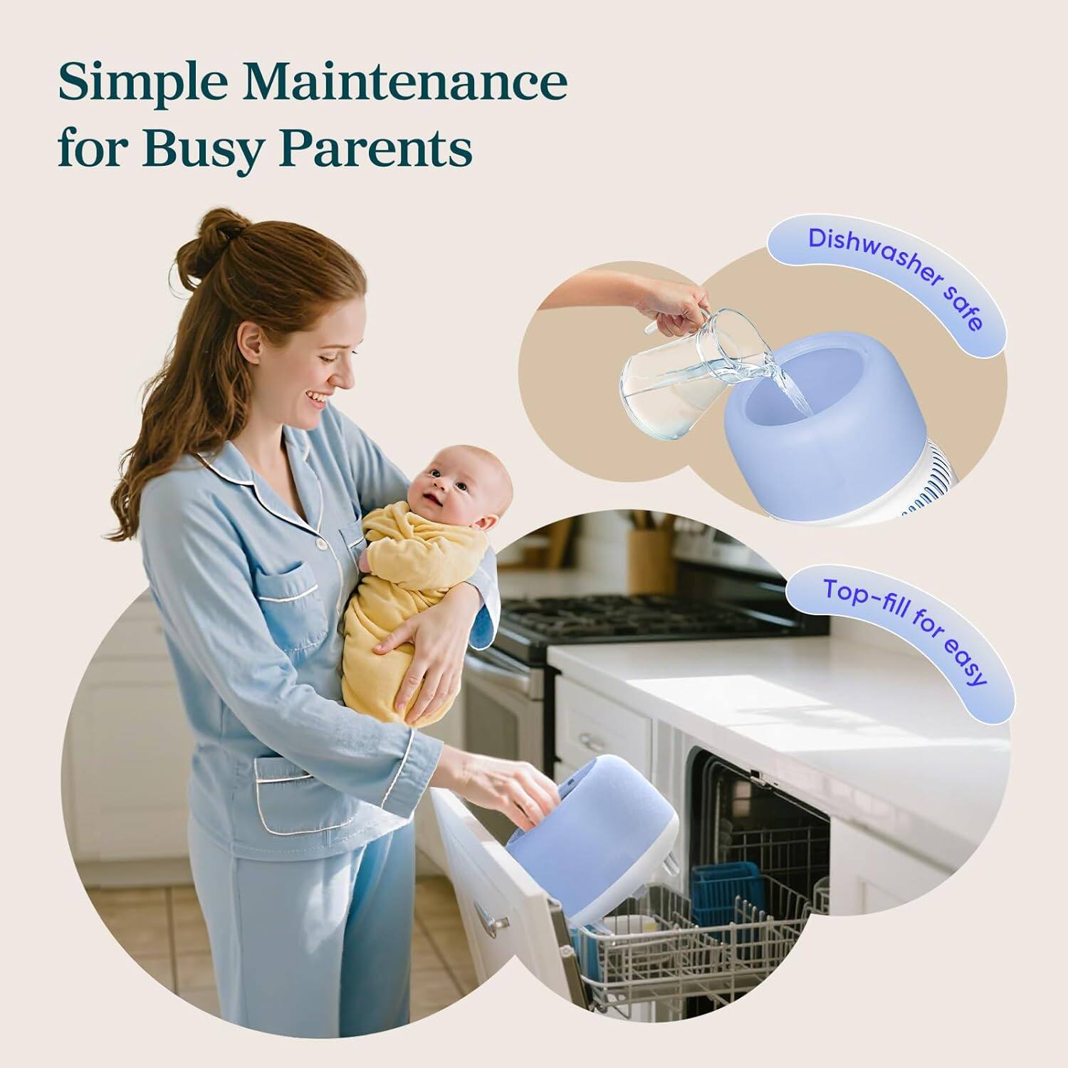 Simple Maintenance for Busy Parents

- Dishwasher safe
- Top-fill for easy