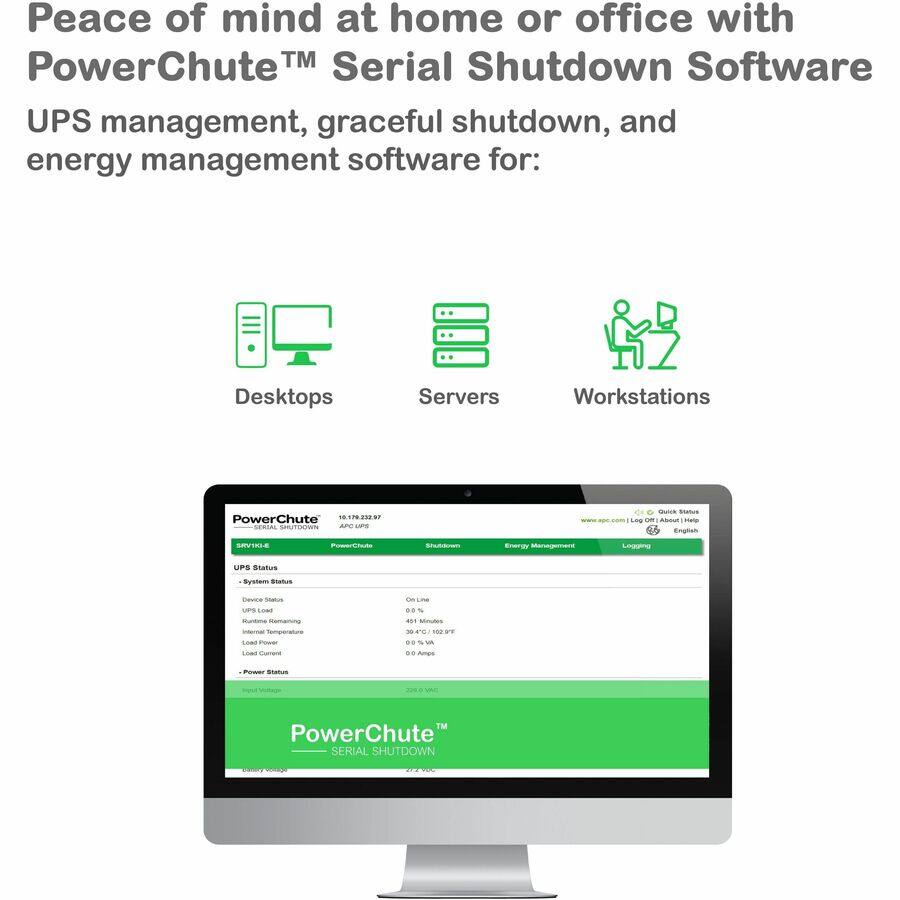 Peace of mind at home or office with PowerChute™ Serial Shutdown Software  
UPS management, graceful shutdown, and energy management software for:  
- Desktops  
- Servers  
- Workstations  

PowerChute™ SERIAL SHUTDOWN  
APC UPS  

UPS Status  
- System Status  
- Device Status  
- UPS Load  
- Runtime Remaining  
- Load Power  
- Load Current  
- Temperature  
- Power Status  

Quick Status  
Energy Management  
Logging  

PowerChute™ SERIAL SHUTDOWN