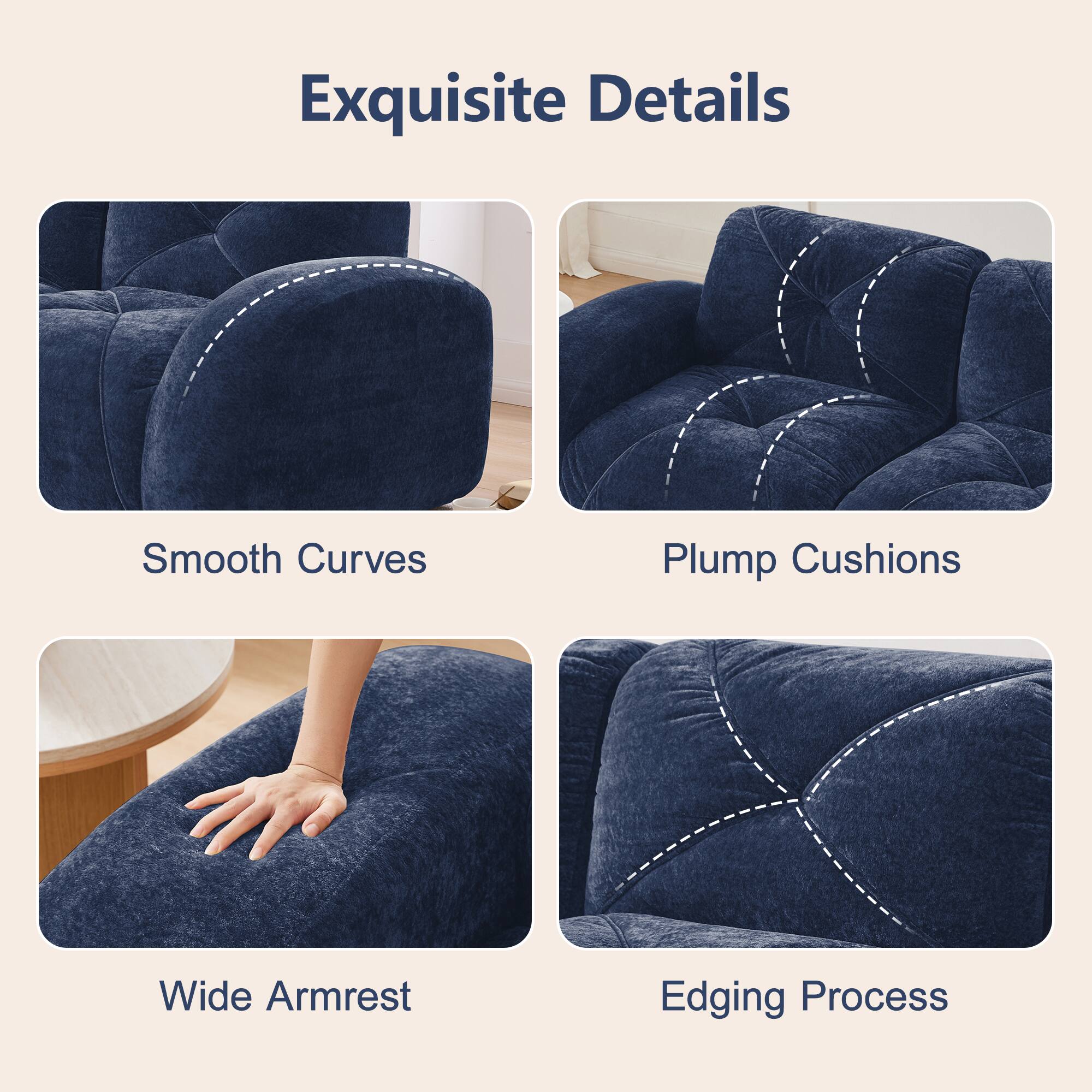 Exquisite Details

- Smooth Curves
- Plump Cushions
- Wide Armrest
- Edging Process