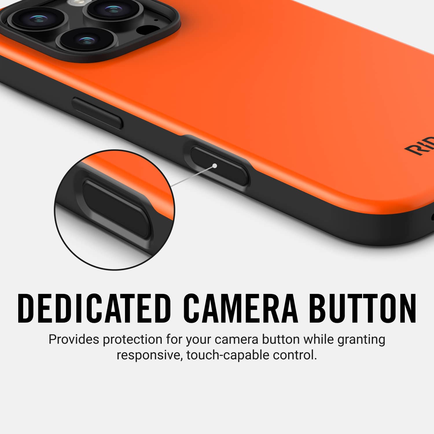 DEDICATED CAMERA BUTTON Provides protection for your camera button while granting responsive, touch-capable control.