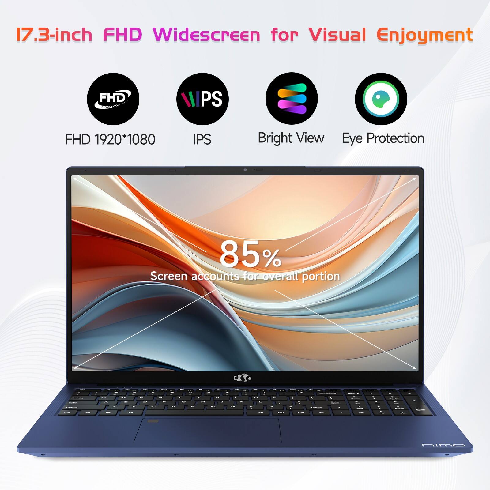 17.3-inch FHD Widescreen for Visual Enjoyment

- FHD 1920*1080
- IPS
- Bright View
- Eye Protection

85% Screen accounts for overall portion
