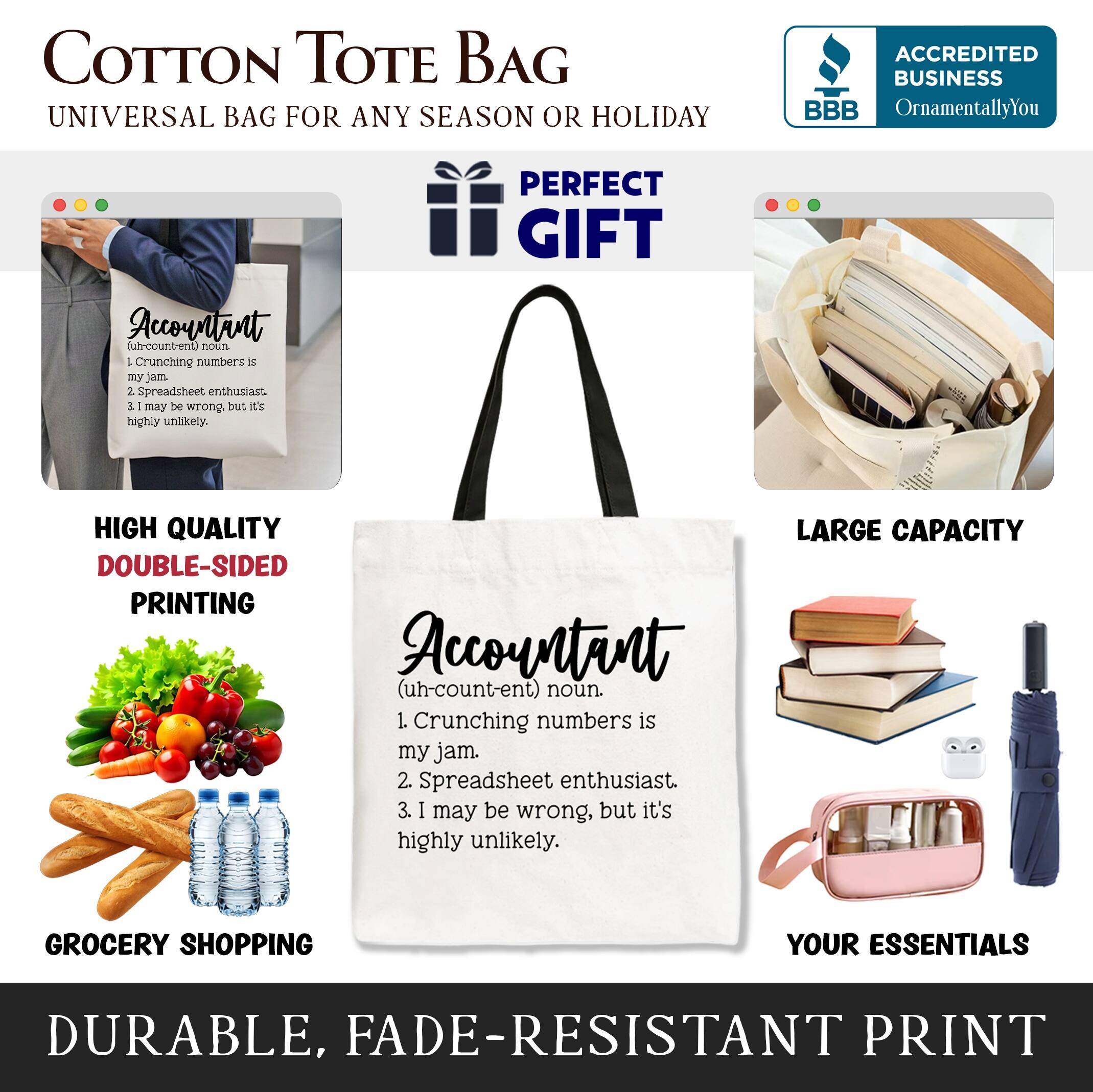 COTTON TOTE BAG  
UNIVERSAL BAG FOR ANY SEASON OR HOLIDAY  

ACCREDITED BUSINESS  
BBB  
OrnamentallyYou  

PERFECT GIFT  

Accountant (uh-count-ent) noun  
1. Crunching numbers is my jam.  
2. Spreadsheet enthusiast.  
3. I may be wrong, but it's highly unlikely.  

HIGH QUALITY  
DOUBLE-SIDED PRINTING  

GROCERY SHOPPING  
YOUR ESSENTIALS  

DURABLE, FADE-RESISTANT PRINT  

LARGE CAPACITY