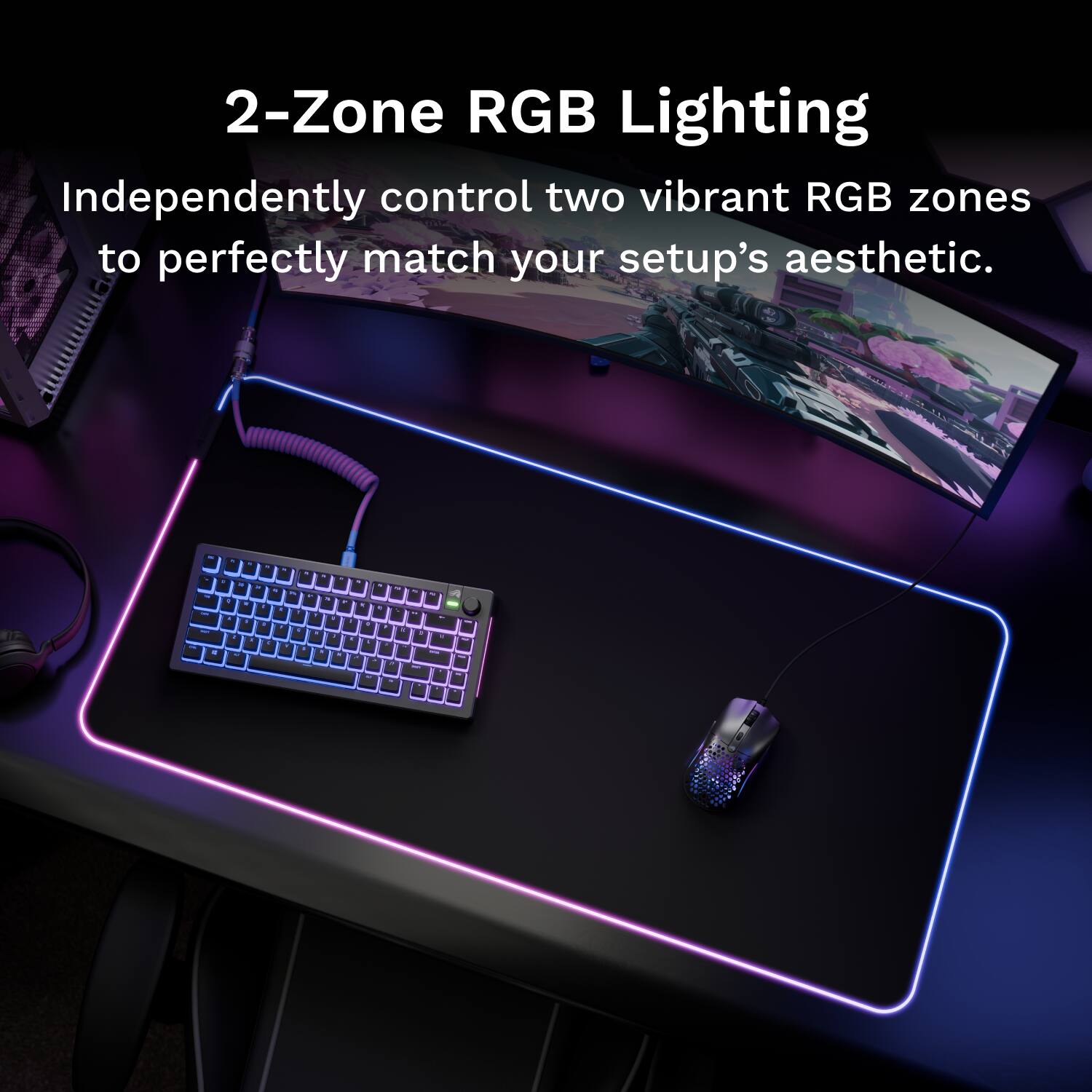 2-Zone RGB Lighting  
Independently control two vibrant RGB zones to perfectly match your setup's aesthetic.