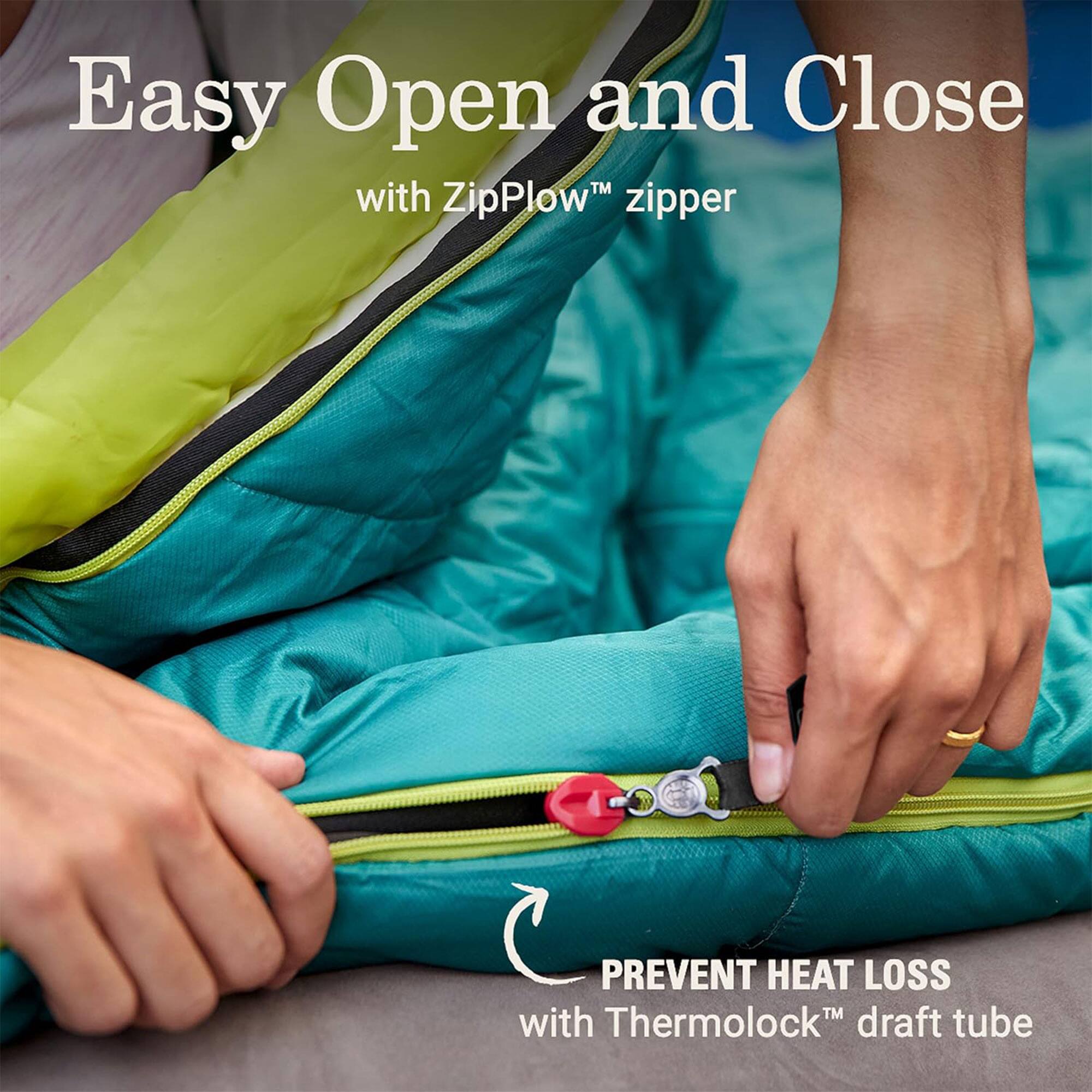 Easy Open and Close  
with ZipPlow™ zipper  

PREVENT HEAT LOSS  
with Thermolock™ draft tube