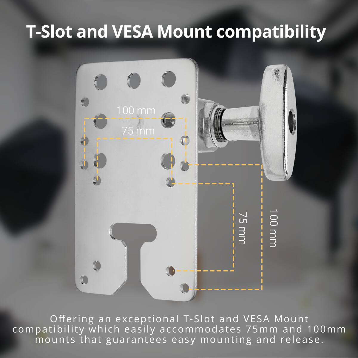 T-Slot and VESA Mount compatibility

100 mm
75 mm
75 mm
100 mm

Offering an exceptional T-Slot and VESA Mount compatibility which easily accommodates 75mm and 100mm mounts that guarantees easy mounting and release.