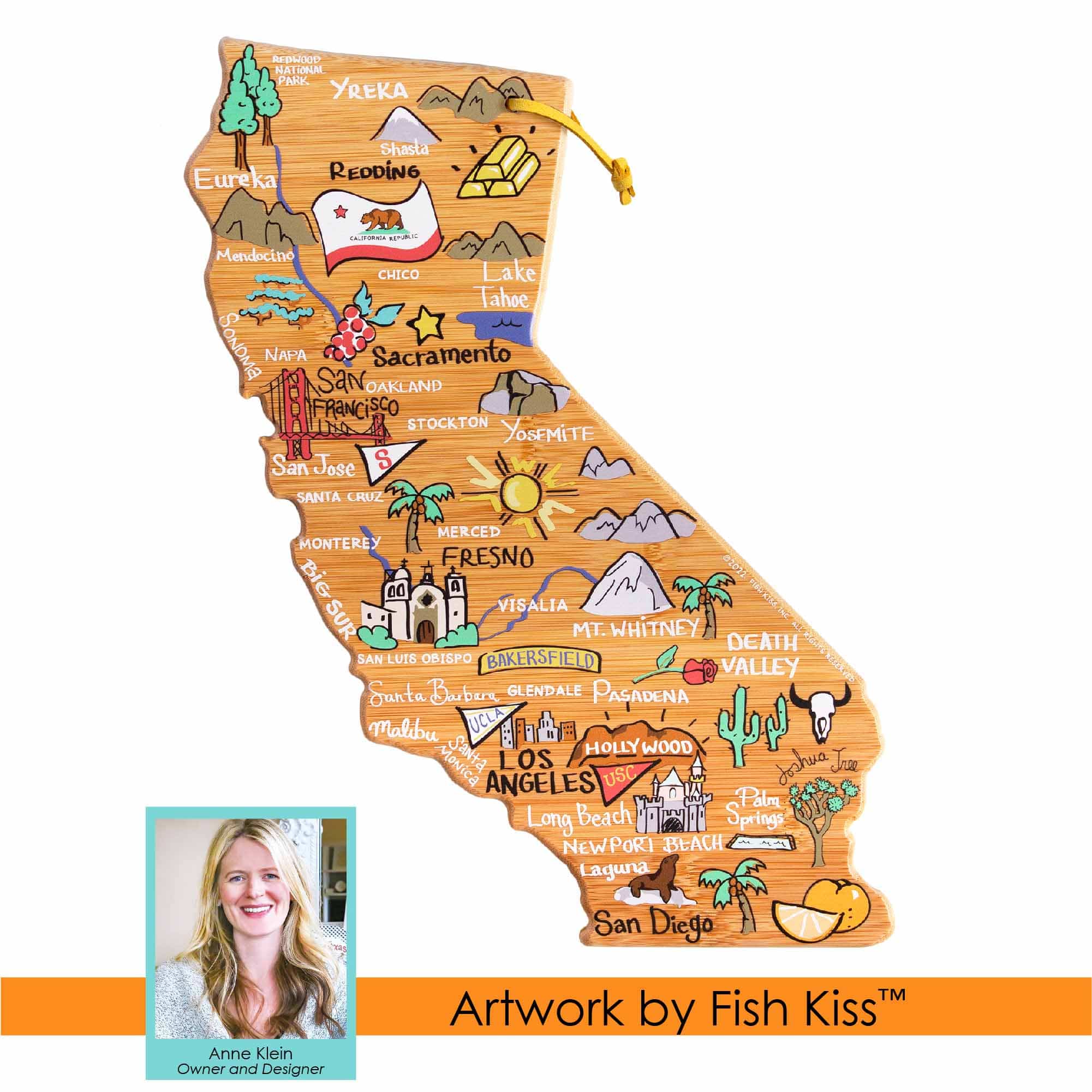 NATIONAL PARKS: YREKA, Shasta, EUREKA, REDDING, MENDOCINO, CHICO, Lake Tahoe, SONOMA, NAPA, SACRAMENTO, OAKLAND, FRANCISCO, STOCKTON, YOSEMITE, SAN JOSE, SANTA CRUZ, MERCED, MONTEREY, FRESNO, VISALIA, MT. WHITNEY, DEATH VALLEY, SAN LUIS OBISPO, BAKERSFIELD, VALLEY, SUNTA BUBER, GLENDALE, PASADENA, HOLLYWOOD, LOS ANGELES, USC, Palm Springs, LONG BEACH, NEWPORT BEACH, Laguna, San Diego

Anne Klein
Owner and Designer

Artwork by Fish Kiss™