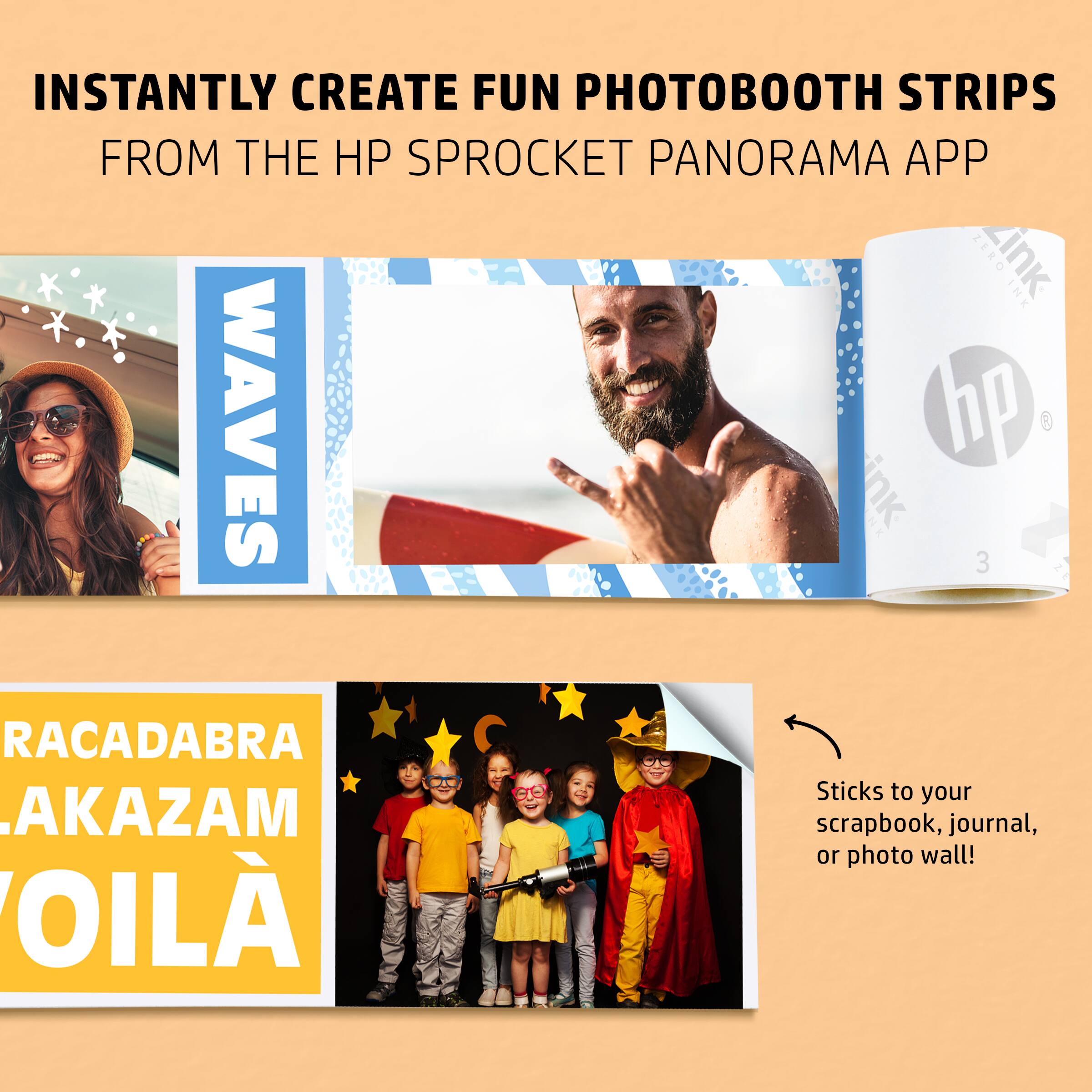 INSTANTLY CREATE FUN PHOTOBOTH STRIPS FROM THE HP SPROCKET PANORAMA APP

ZERO ink

WAVES

RACADABRA
AKAZAM
VOILÀ

Sticks to your scrapbook, journal, or photo wall!