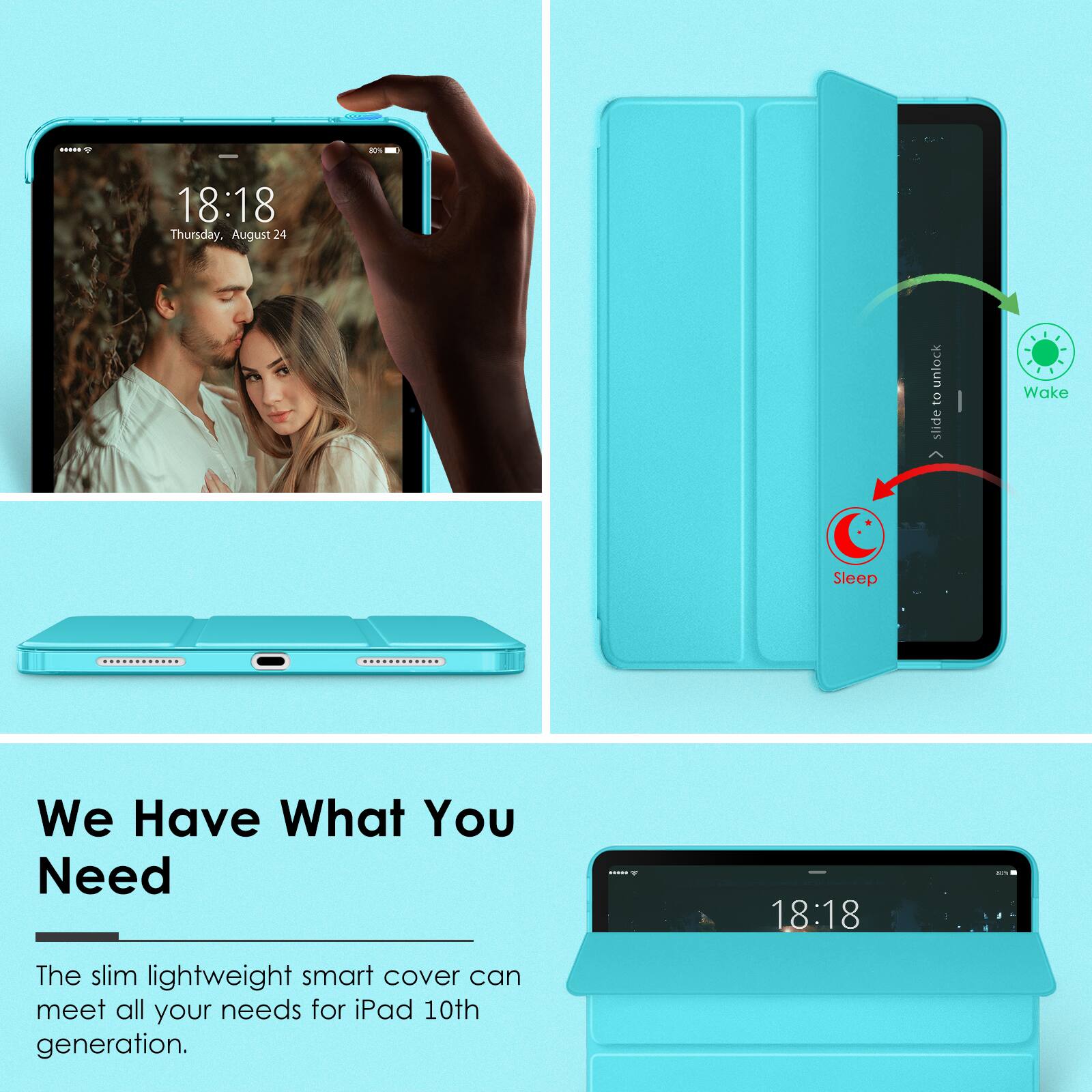 18:18 Thursday, August 24

We Have What You Need

The slim lightweight smart cover can meet all your needs for iPad 10th generation.

slide to unlock

Wake

Sleep