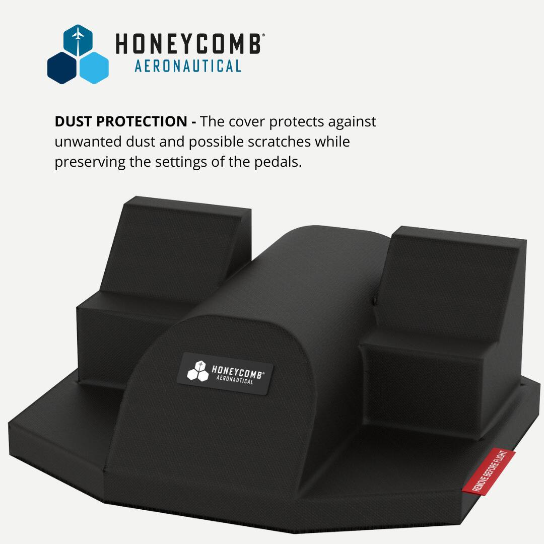 HONEYCOMB AERONAUTICAL

DUST PROTECTION - The cover protects against unwanted dust and possible scratches while preserving the settings of the pedals.

HONEYCOMB AERONAUTICAL

REMOVE BEFORE FLIGHT